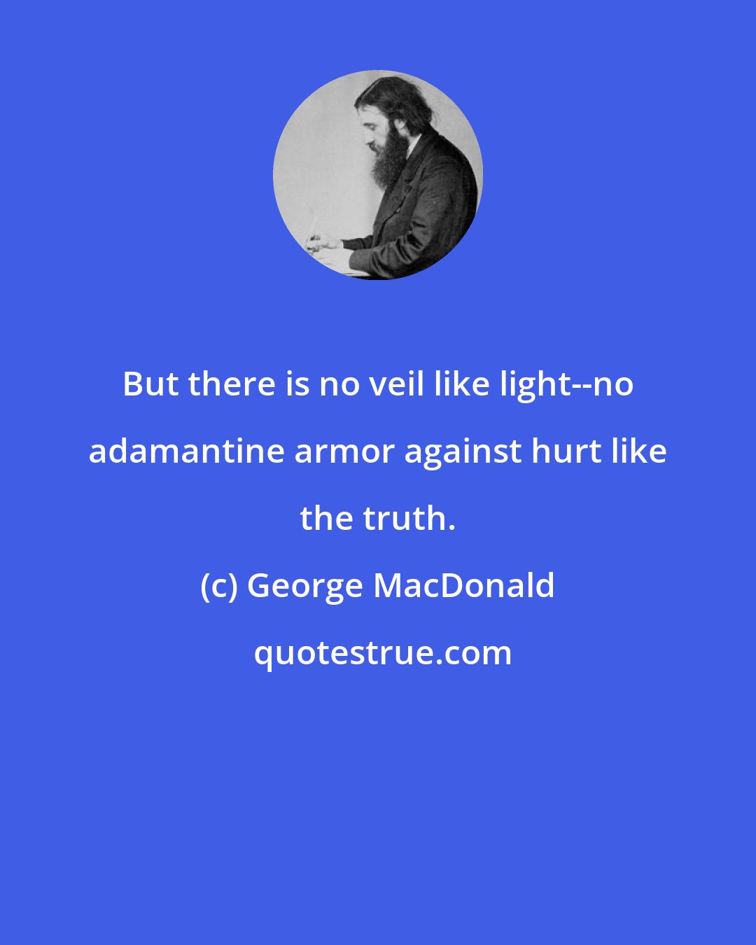 George MacDonald: But there is no veil like light--no adamantine armor against hurt like the truth.