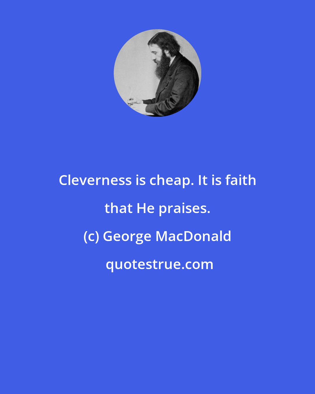 George MacDonald: Cleverness is cheap. It is faith that He praises.