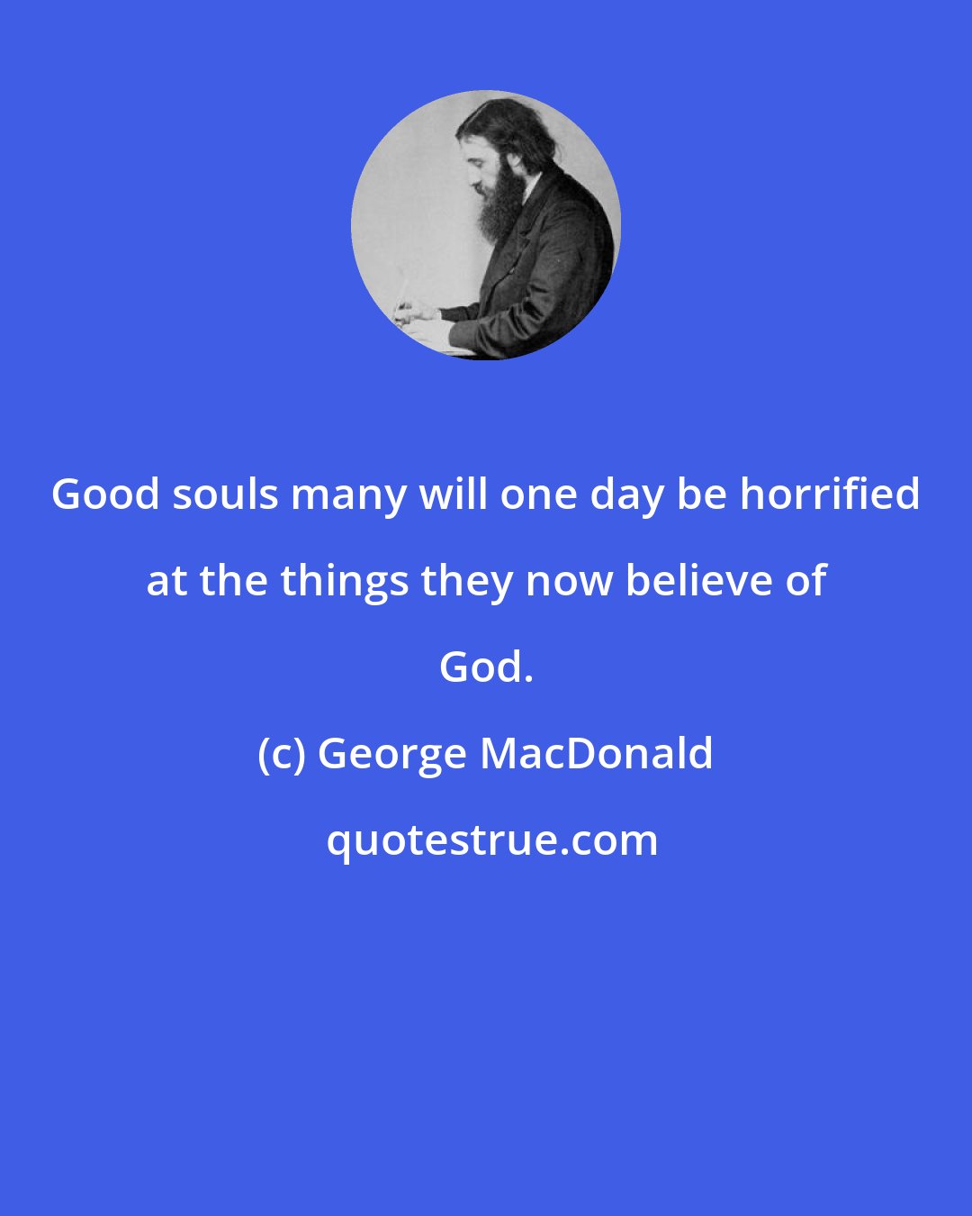 George MacDonald: Good souls many will one day be horrified at the things they now believe of God.