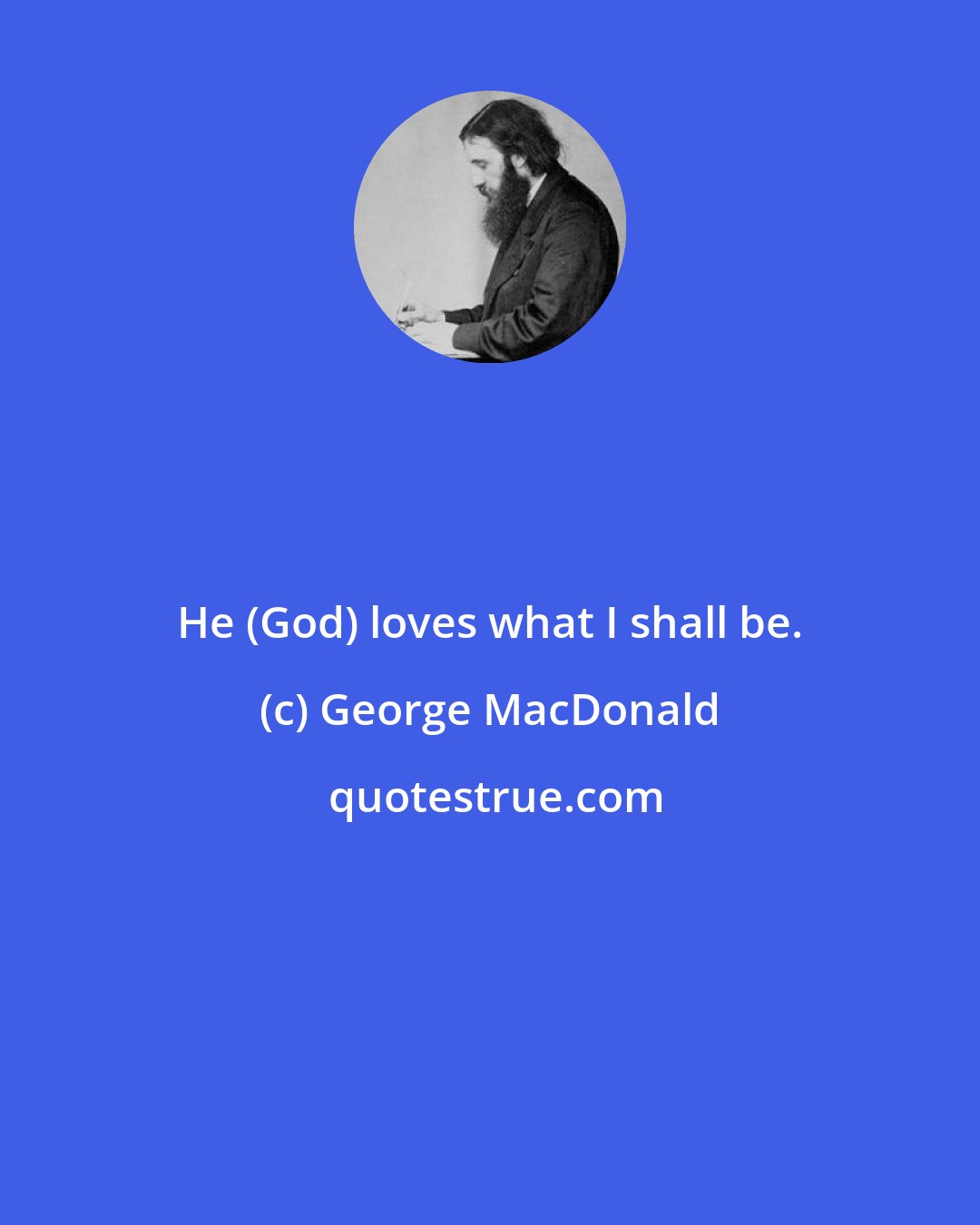 George MacDonald: He (God) loves what I shall be.