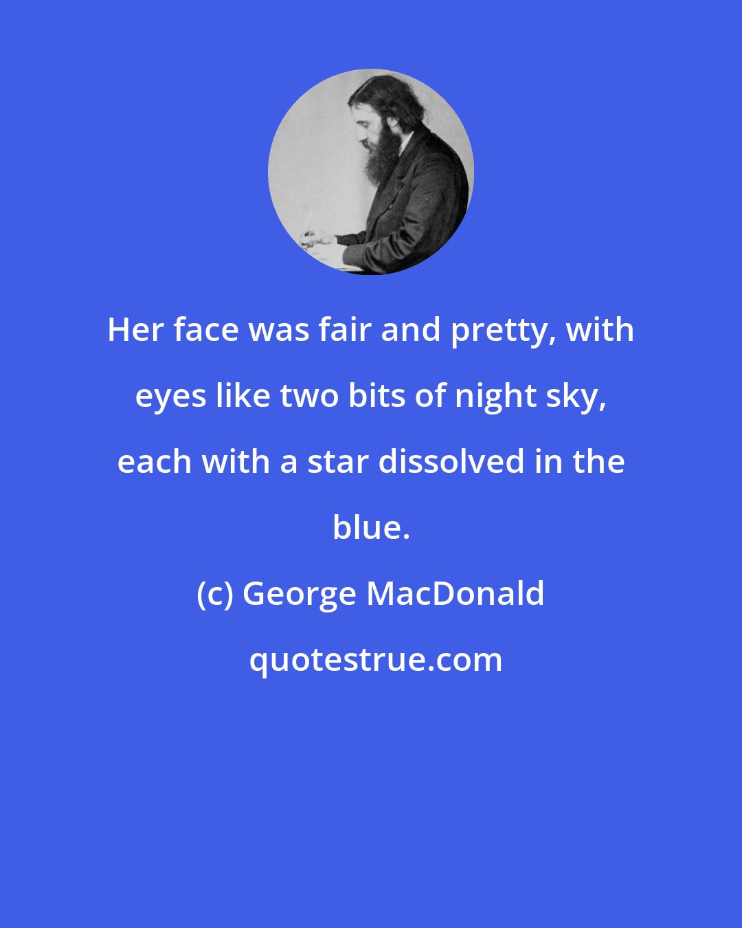 George MacDonald: Her face was fair and pretty, with eyes like two bits of night sky, each with a star dissolved in the blue.