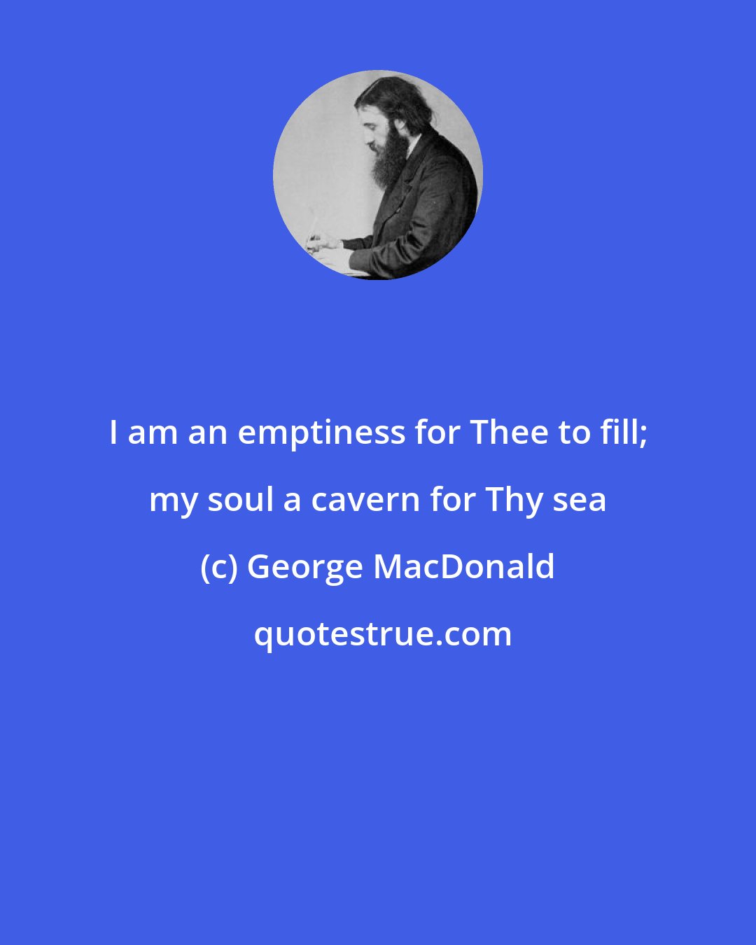 George MacDonald: I am an emptiness for Thee to fill; my soul a cavern for Thy sea