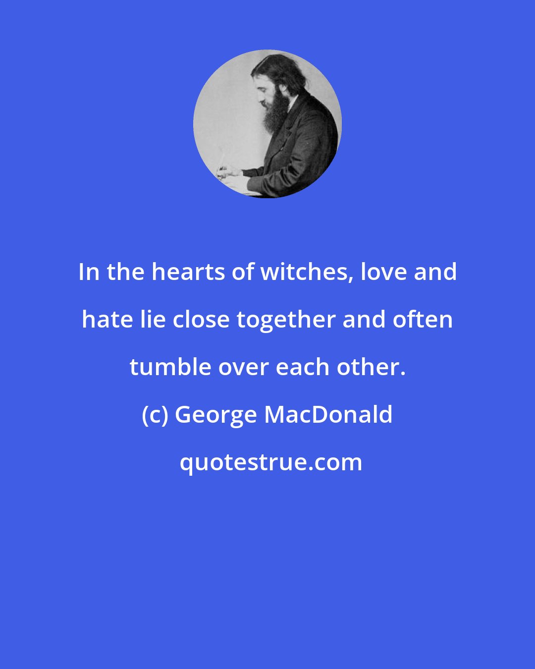 George MacDonald: In the hearts of witches, love and hate lie close together and often tumble over each other.