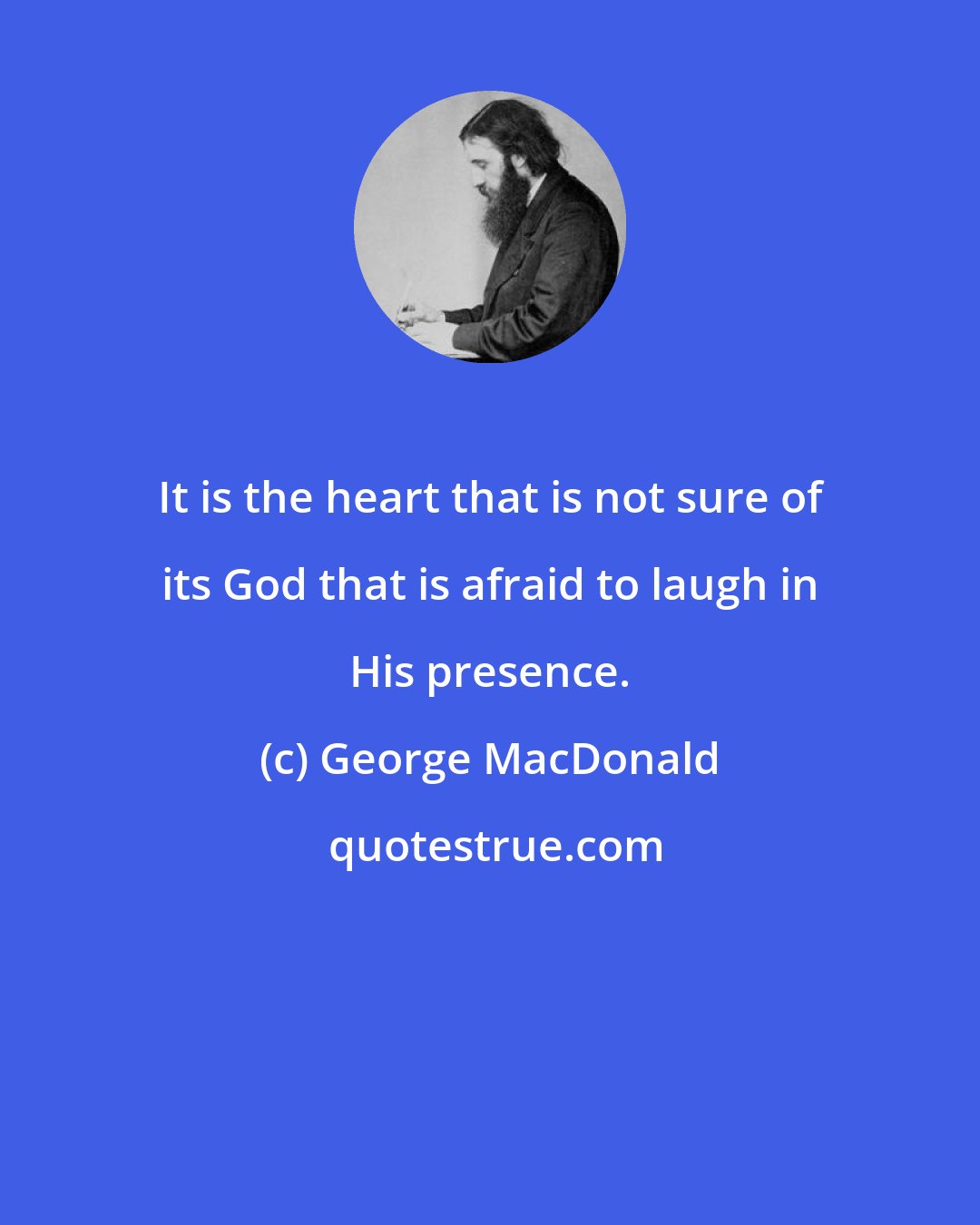 George MacDonald: It is the heart that is not sure of its God that is afraid to laugh in His presence.