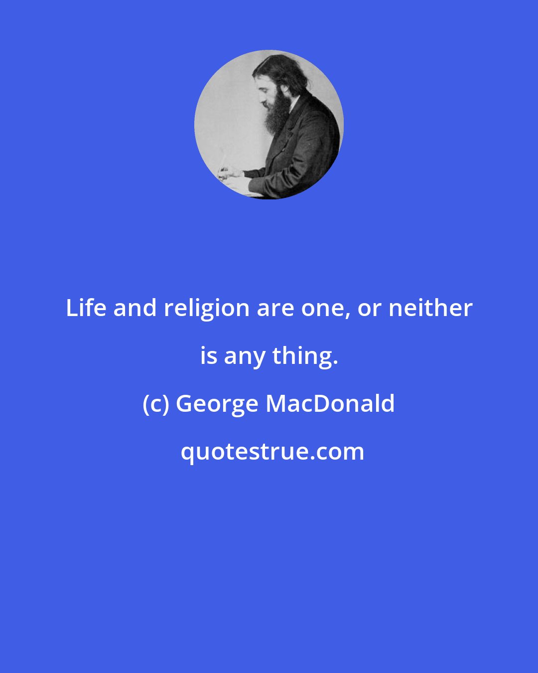 George MacDonald: Life and religion are one, or neither is any thing.