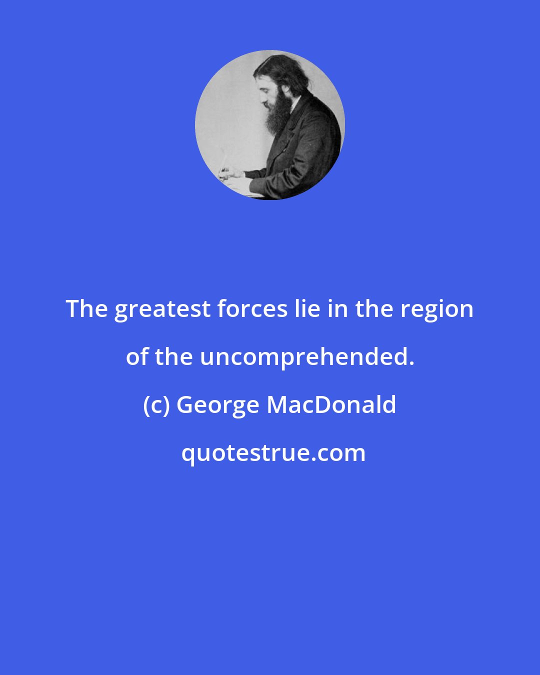 George MacDonald: The greatest forces lie in the region of the uncomprehended.