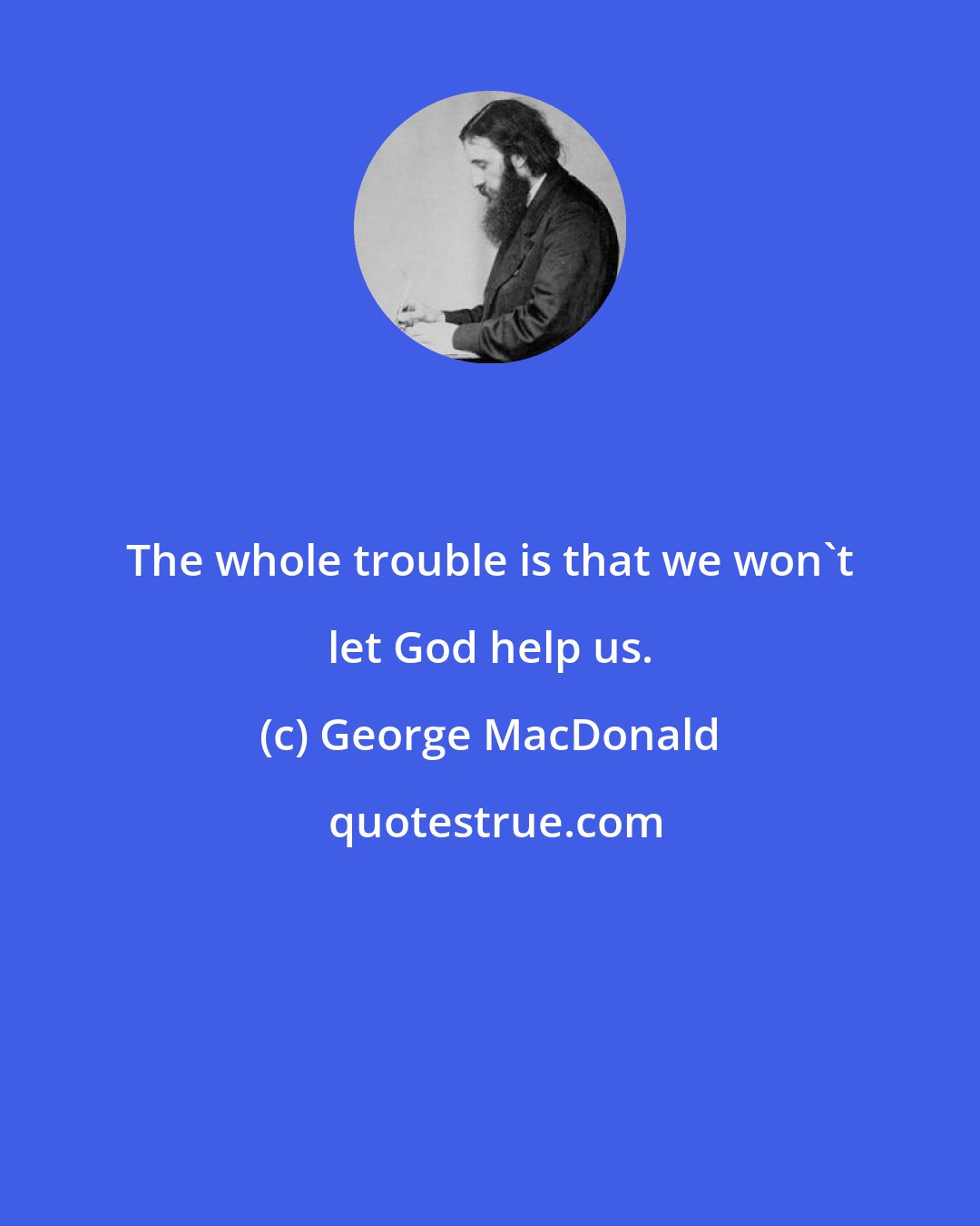 George MacDonald: The whole trouble is that we won't let God help us.