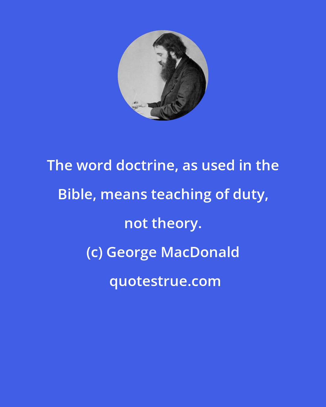 George MacDonald: The word doctrine, as used in the Bible, means teaching of duty, not theory.