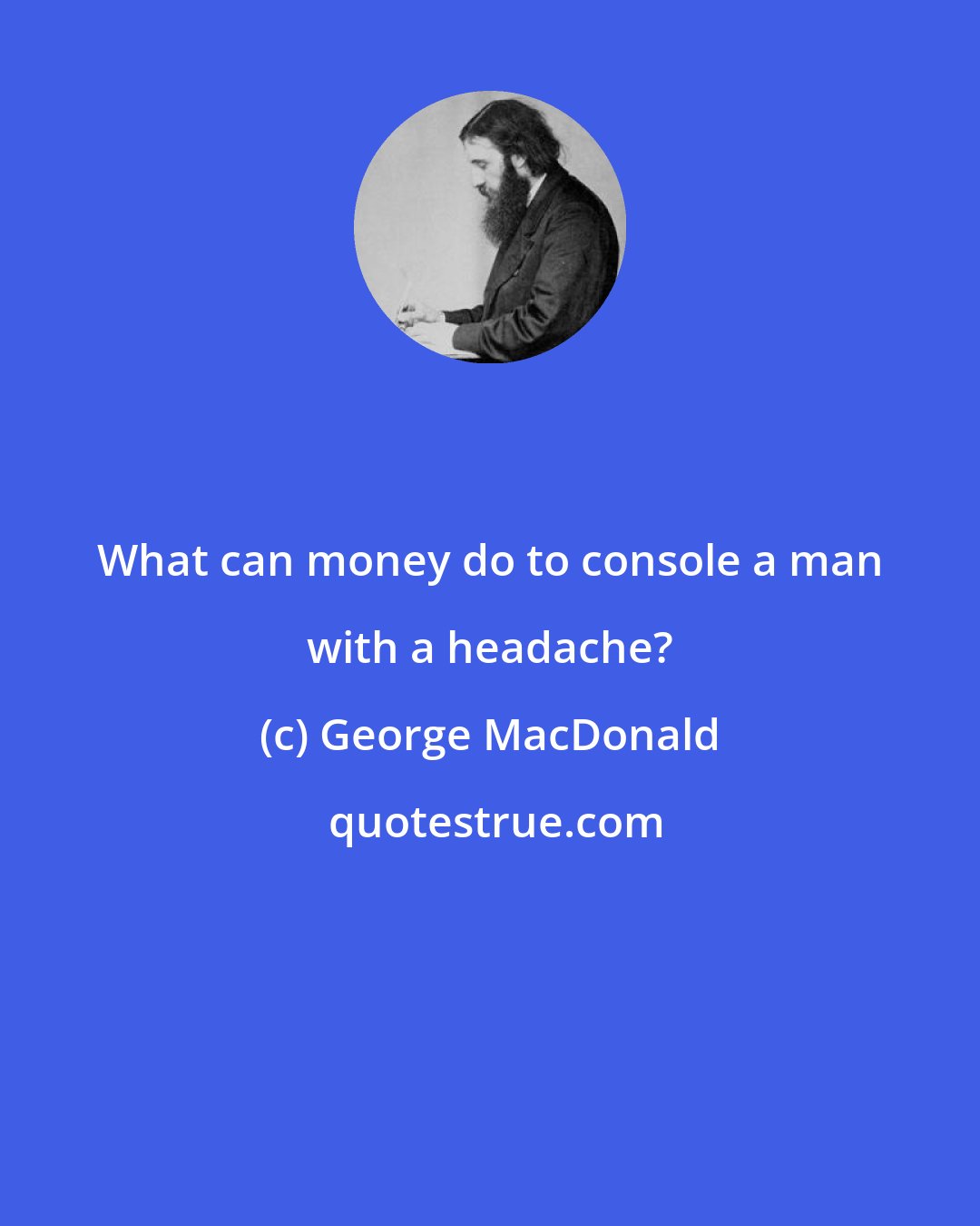 George MacDonald: What can money do to console a man with a headache?