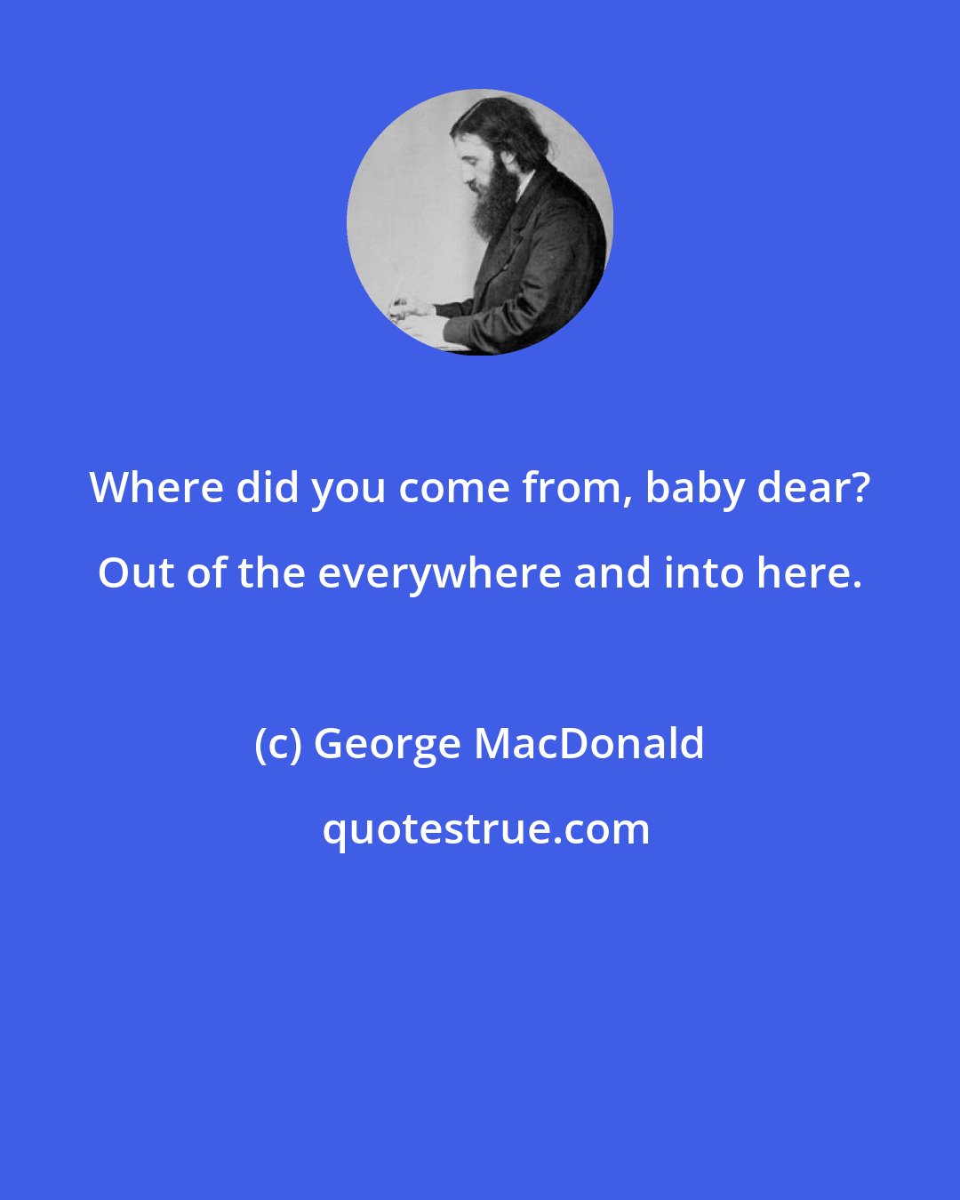 George MacDonald: Where did you come from, baby dear? Out of the everywhere and into here.