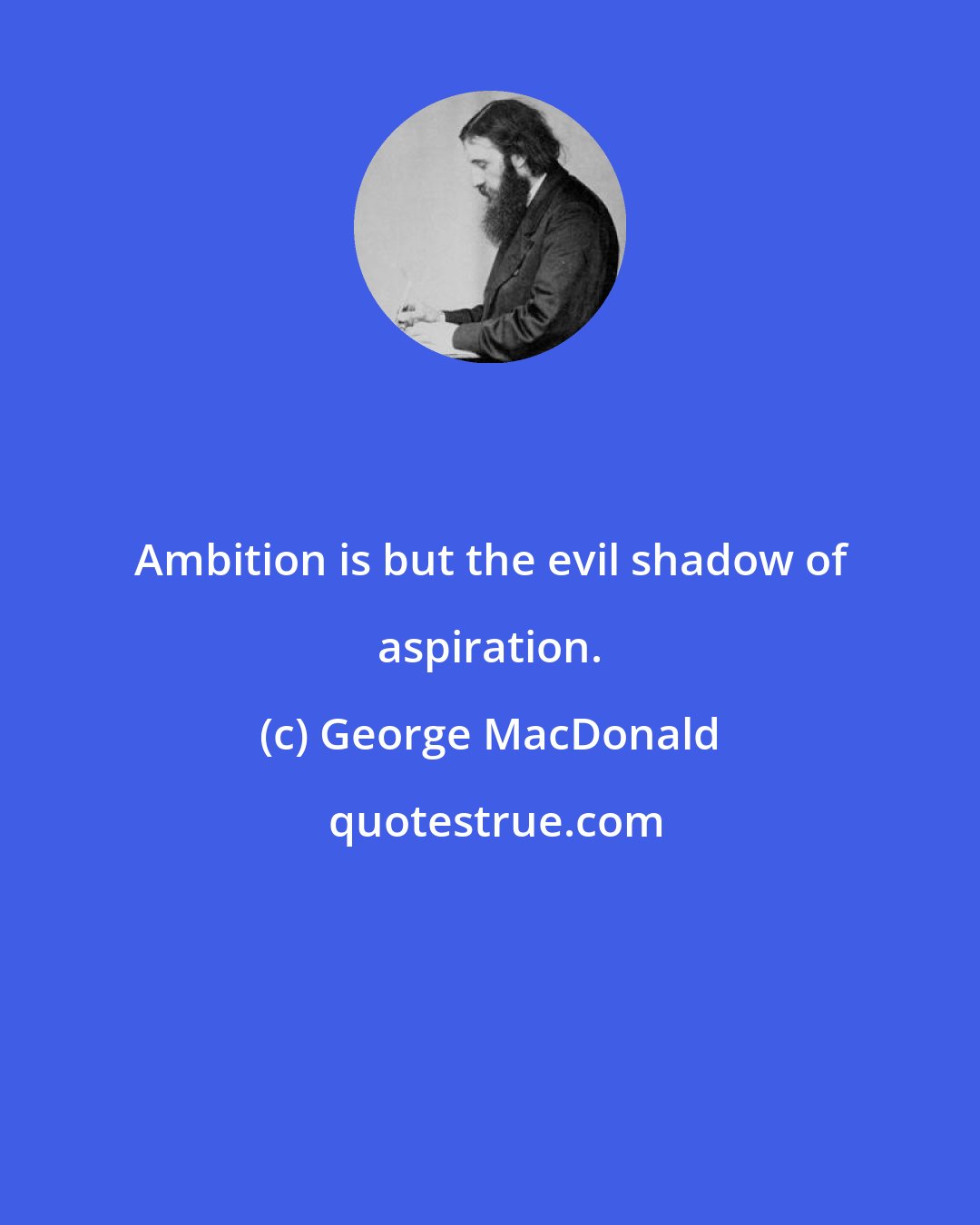 George MacDonald: Ambition is but the evil shadow of aspiration.