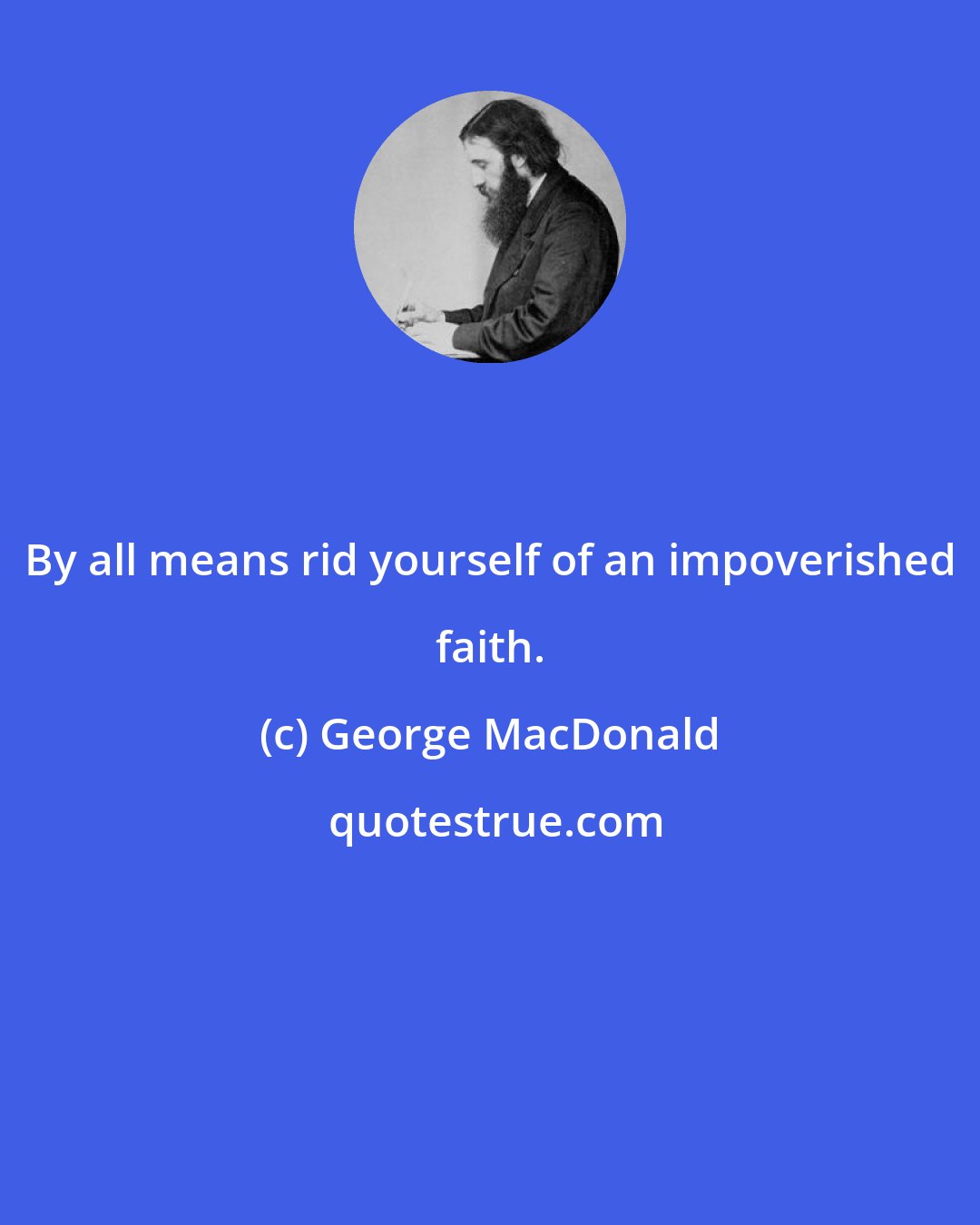 George MacDonald: By all means rid yourself of an impoverished faith.