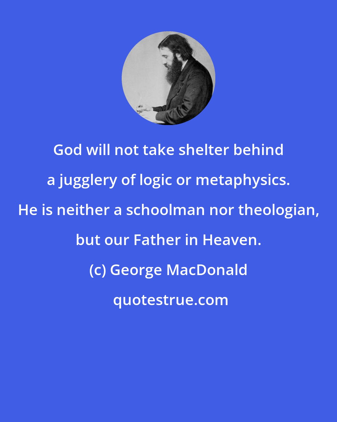 George MacDonald: God will not take shelter behind a jugglery of logic or metaphysics. He is neither a schoolman nor theologian, but our Father in Heaven.