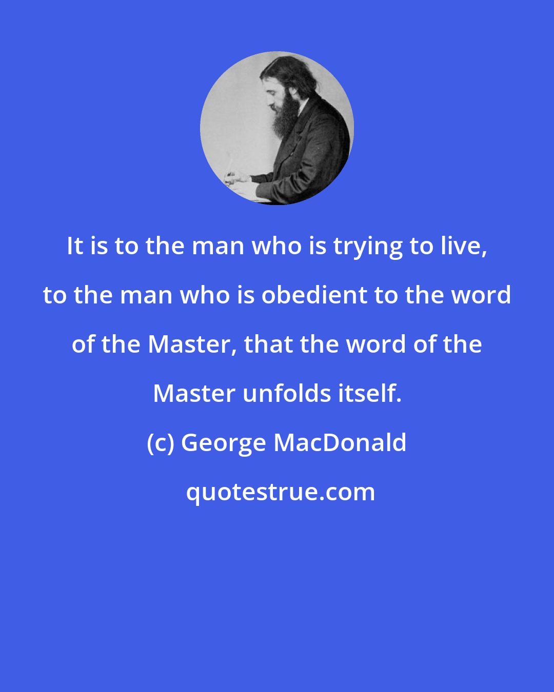 George MacDonald: It is to the man who is trying to live, to the man who is obedient to the word of the Master, that the word of the Master unfolds itself.