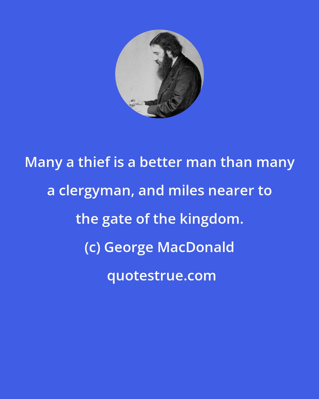 George MacDonald: Many a thief is a better man than many a clergyman, and miles nearer to the gate of the kingdom.