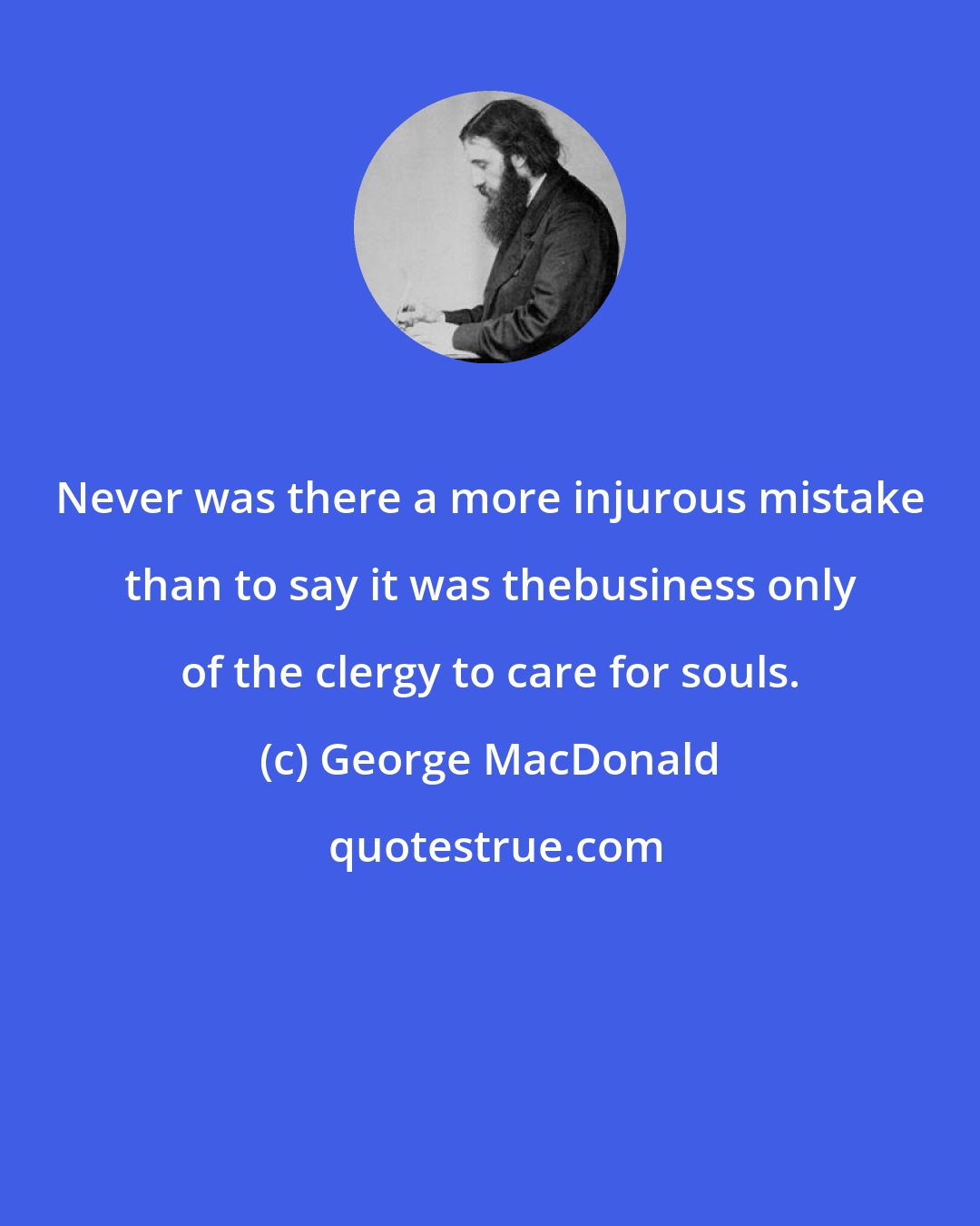 George MacDonald: Never was there a more injurous mistake than to say it was thebusiness only of the clergy to care for souls.