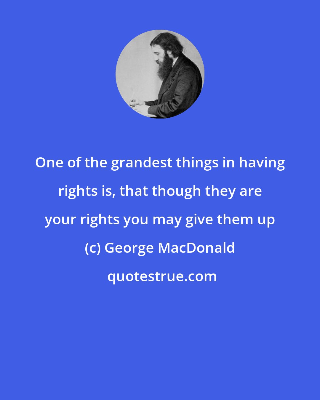 George MacDonald: One of the grandest things in having rights is, that though they are your rights you may give them up