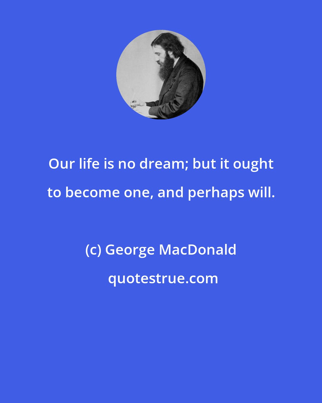 George MacDonald: Our life is no dream; but it ought to become one, and perhaps will.