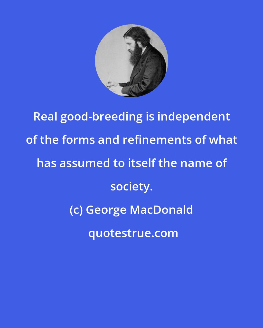 George MacDonald: Real good-breeding is independent of the forms and refinements of what has assumed to itself the name of society.