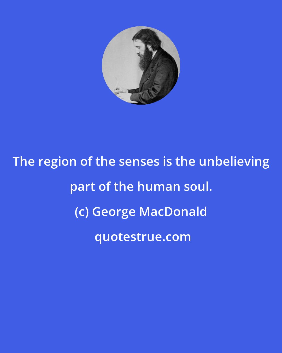 George MacDonald: The region of the senses is the unbelieving part of the human soul.