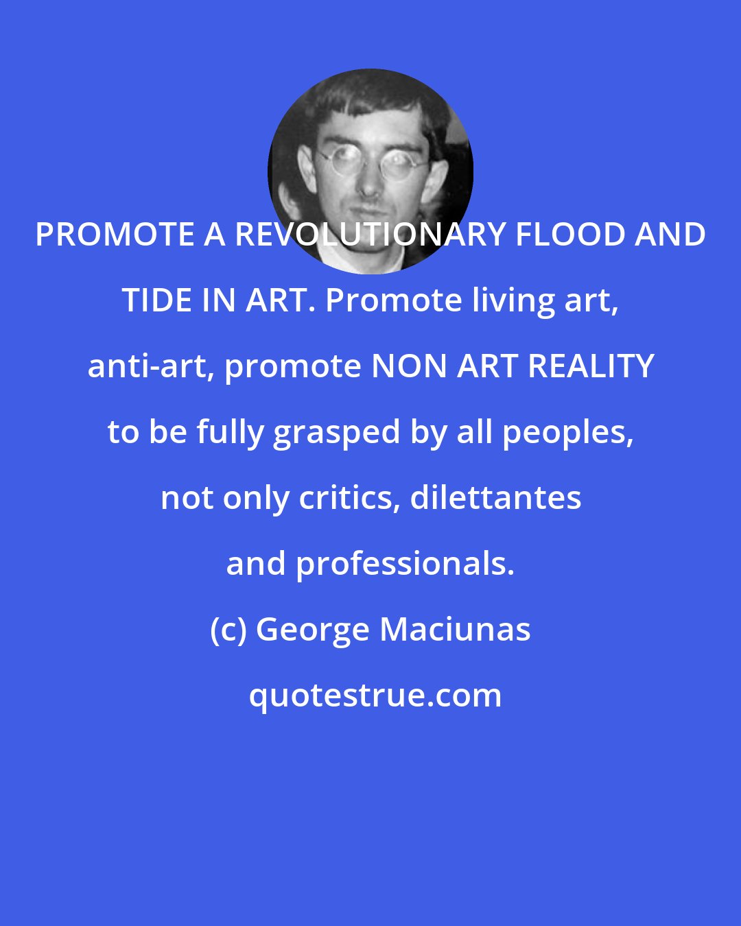 George Maciunas: PROMOTE A REVOLUTIONARY FLOOD AND TIDE IN ART. Promote living art, anti-art, promote NON ART REALITY to be fully grasped by all peoples, not only critics, dilettantes and professionals.