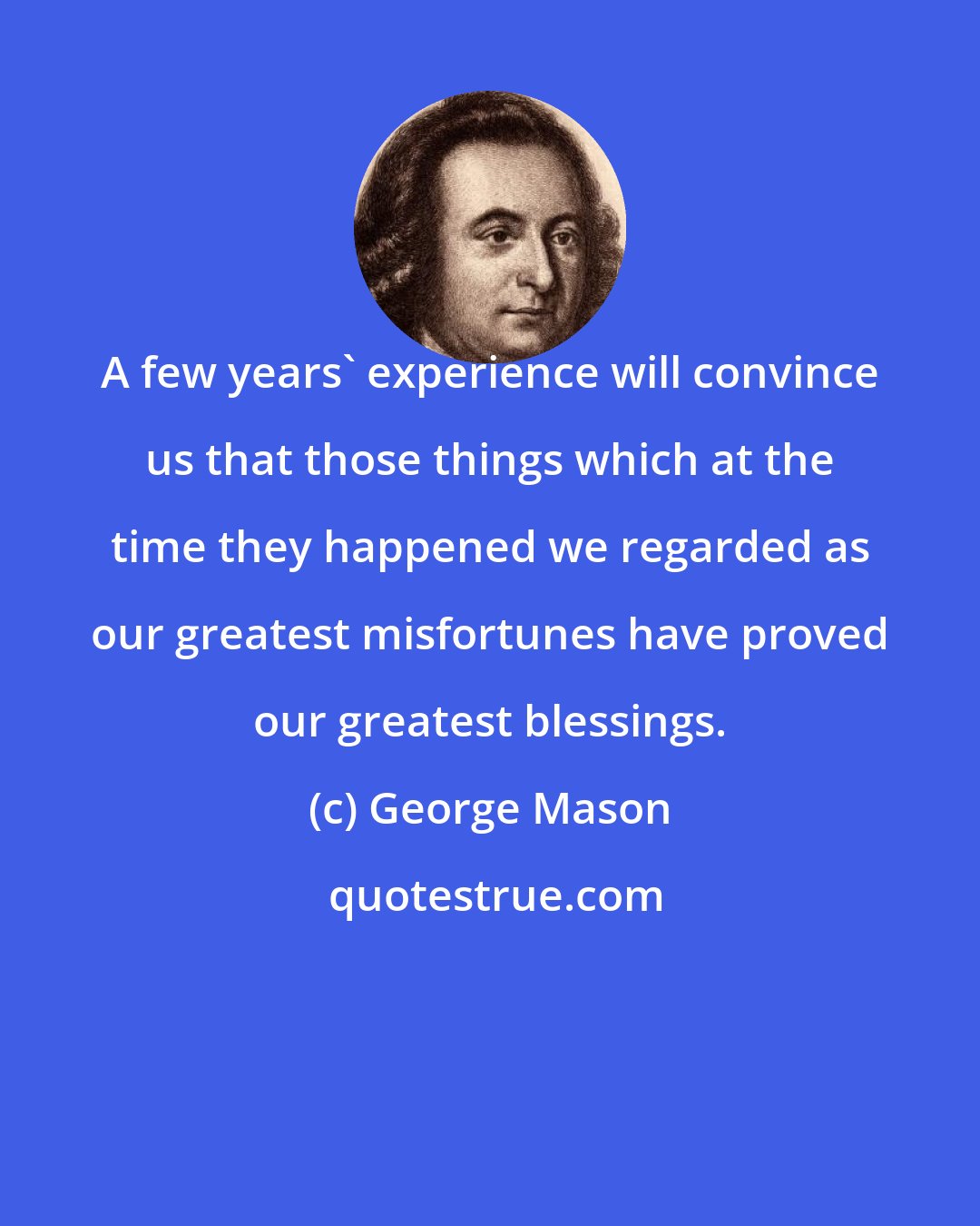 George Mason: A few years' experience will convince us that those things which at the time they happened we regarded as our greatest misfortunes have proved our greatest blessings.