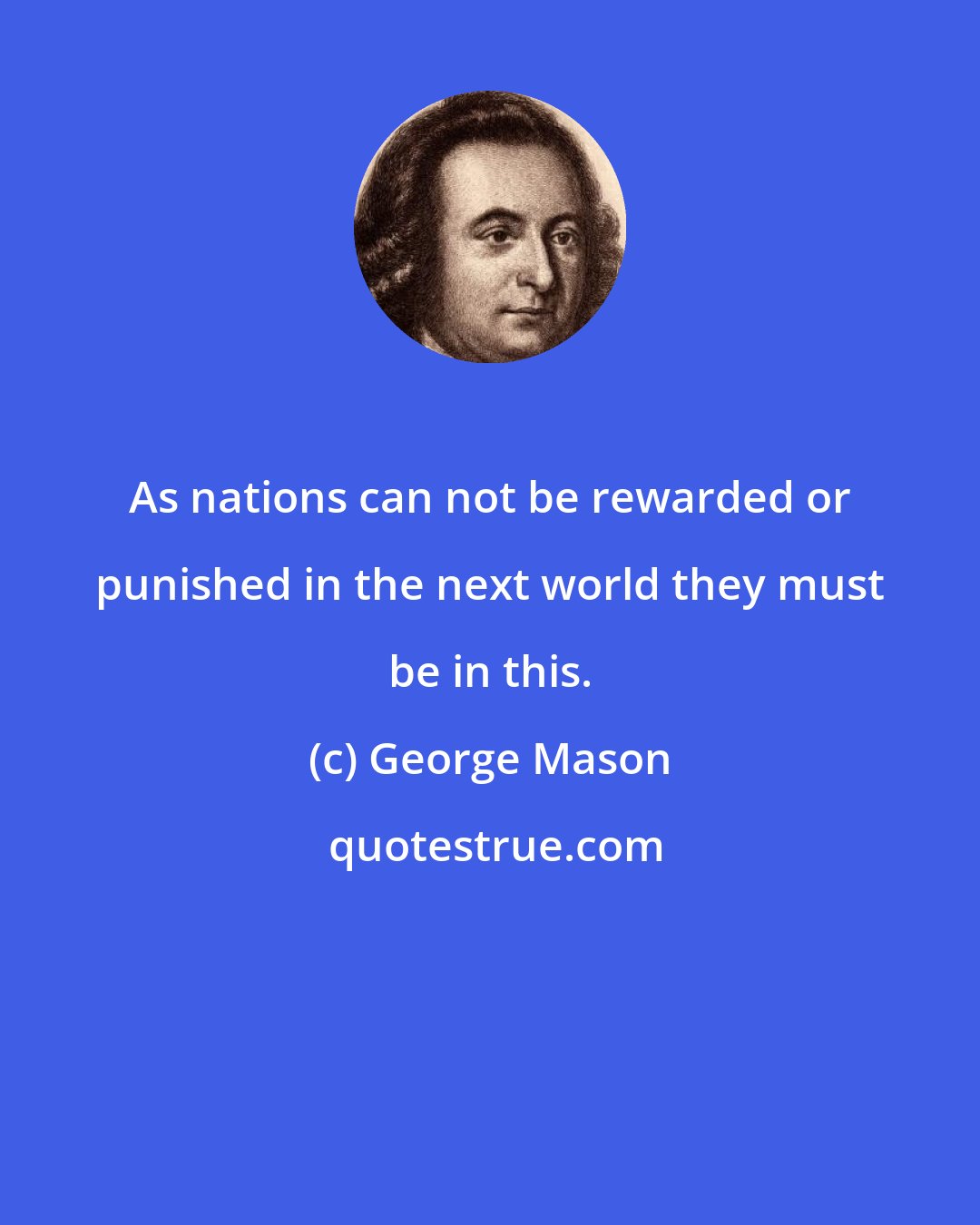 George Mason: As nations can not be rewarded or punished in the next world they must be in this.