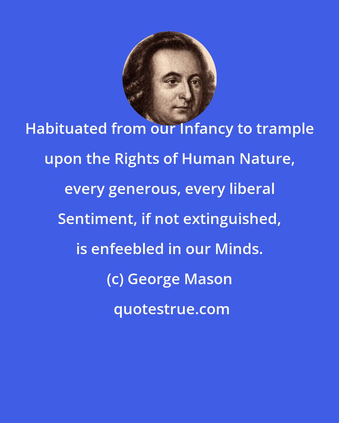 George Mason: Habituated from our Infancy to trample upon the Rights of Human Nature, every generous, every liberal Sentiment, if not extinguished, is enfeebled in our Minds.