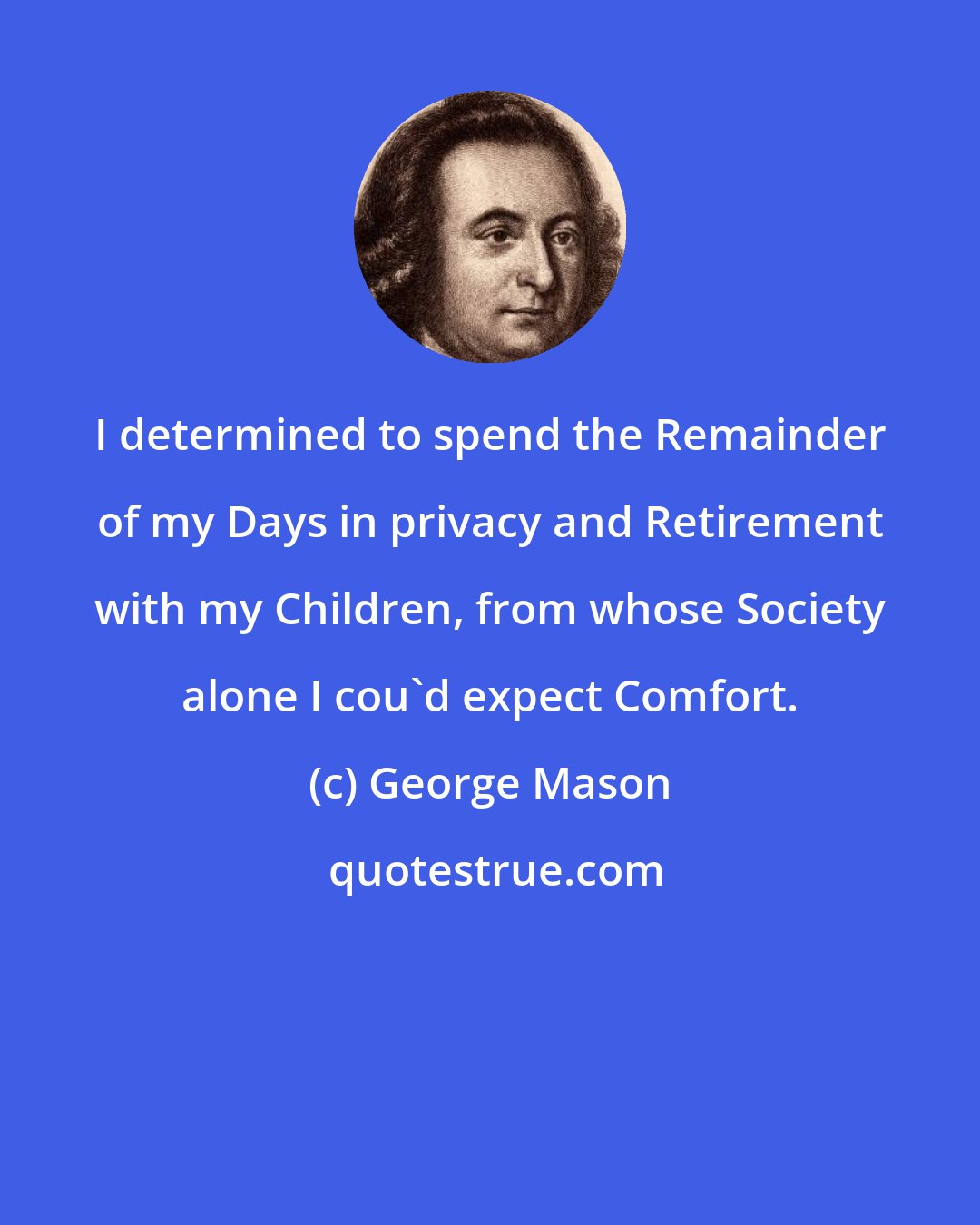 George Mason: I determined to spend the Remainder of my Days in privacy and Retirement with my Children, from whose Society alone I cou'd expect Comfort.