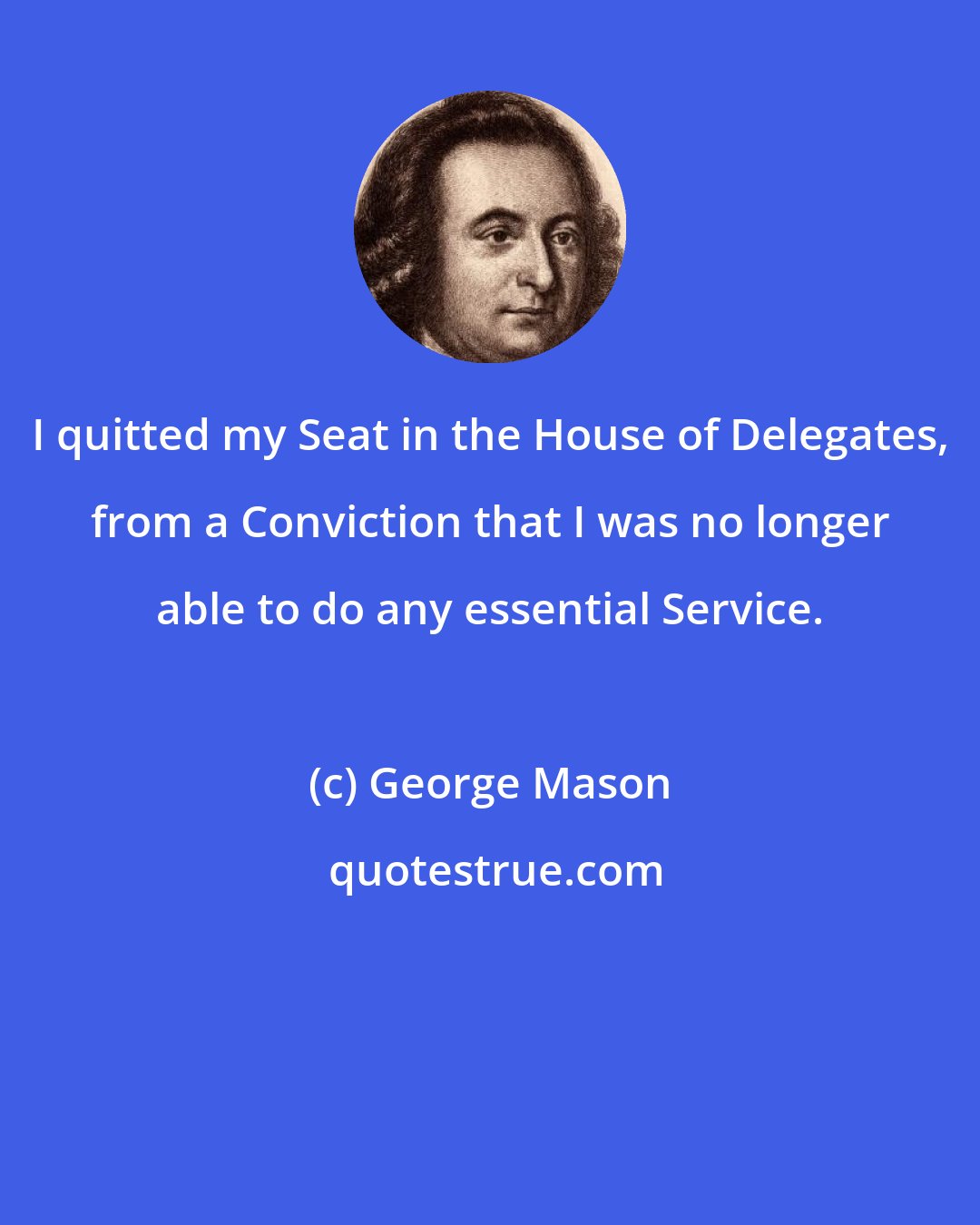 George Mason: I quitted my Seat in the House of Delegates, from a Conviction that I was no longer able to do any essential Service.