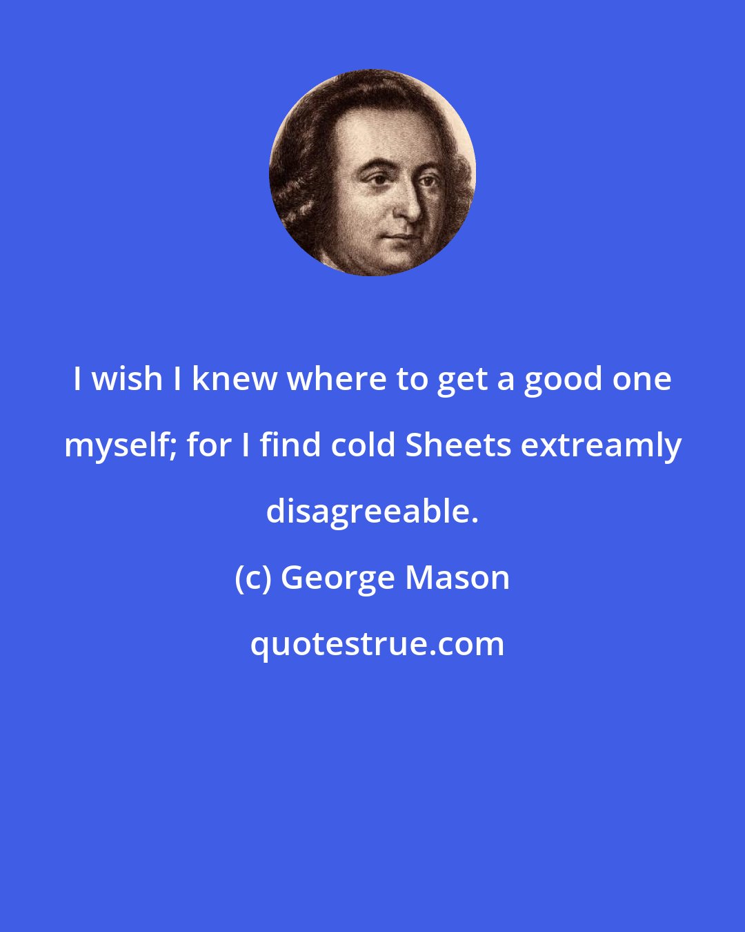 George Mason: I wish I knew where to get a good one myself; for I find cold Sheets extreamly disagreeable.