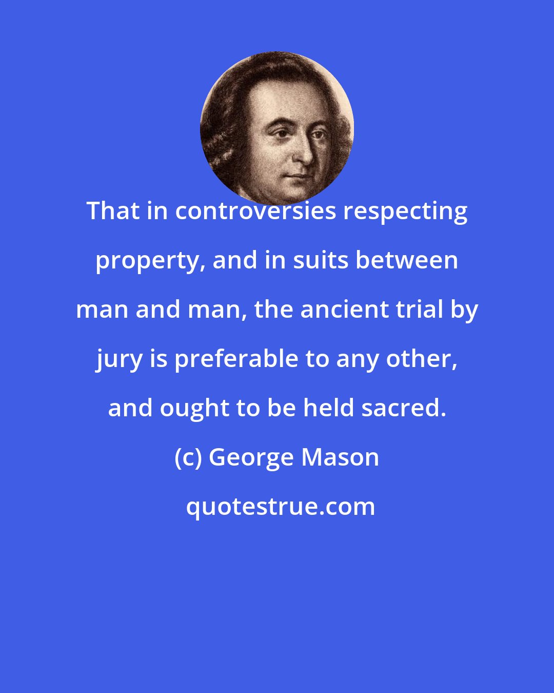 George Mason: That in controversies respecting property, and in suits between man and man, the ancient trial by jury is preferable to any other, and ought to be held sacred.