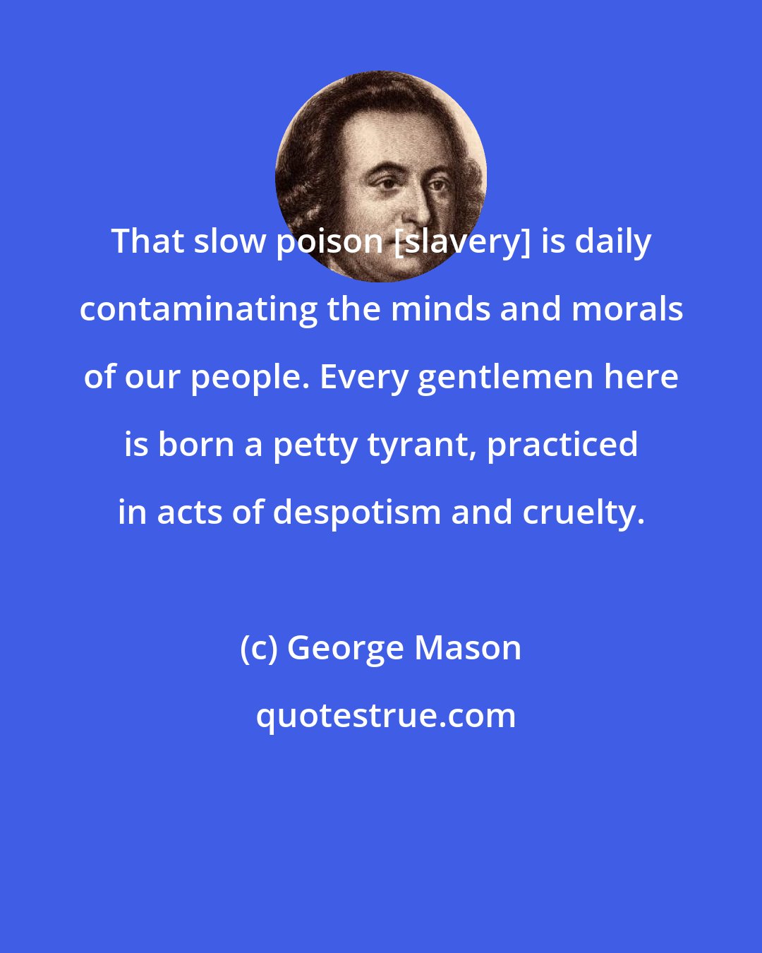 George Mason: That slow poison [slavery] is daily contaminating the minds and morals of our people. Every gentlemen here is born a petty tyrant, practiced in acts of despotism and cruelty.