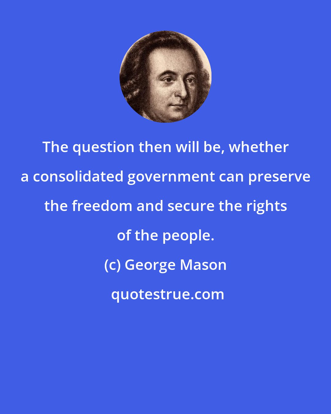 George Mason: The question then will be, whether a consolidated government can preserve the freedom and secure the rights of the people.