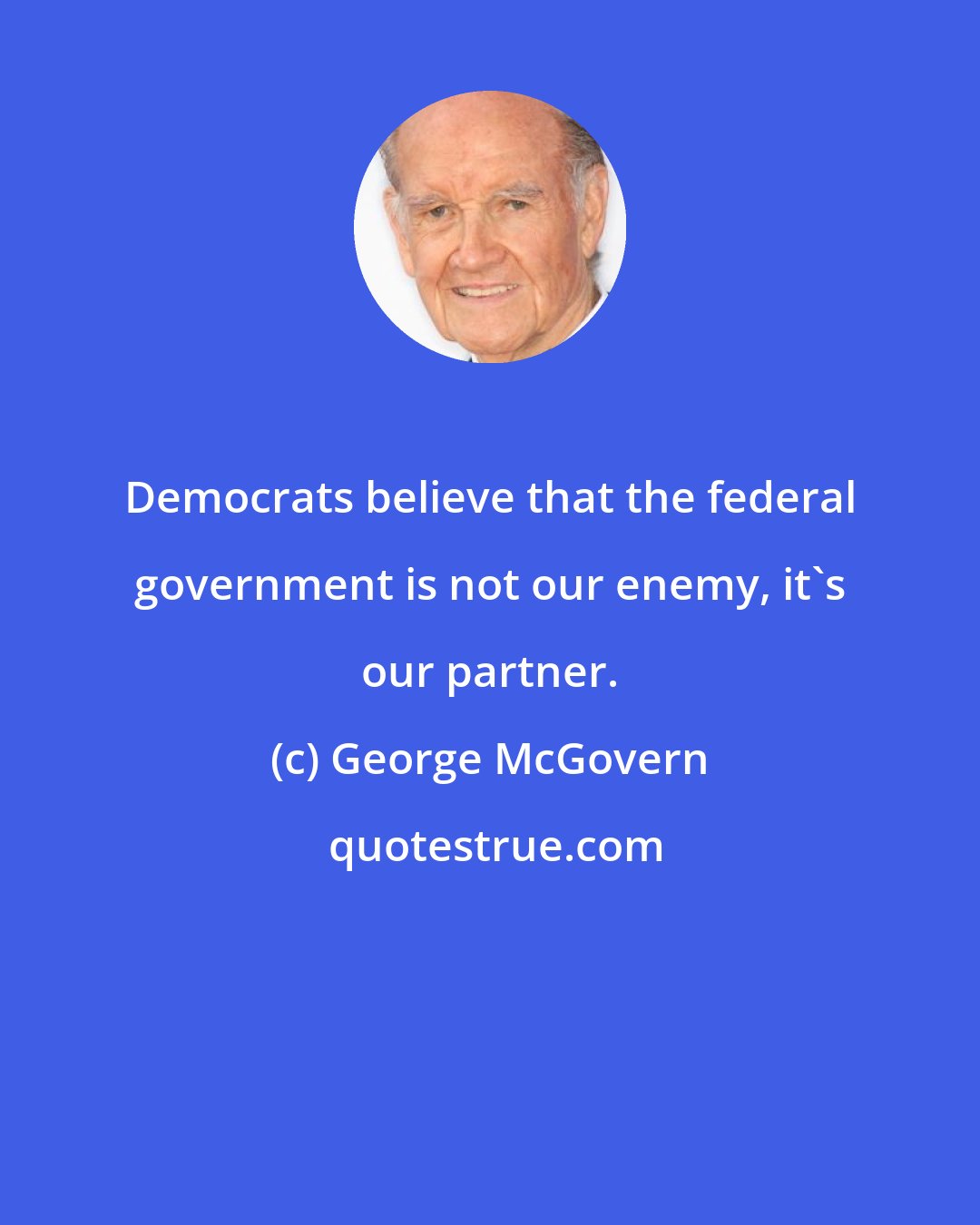 George McGovern: Democrats believe that the federal government is not our enemy, it's our partner.