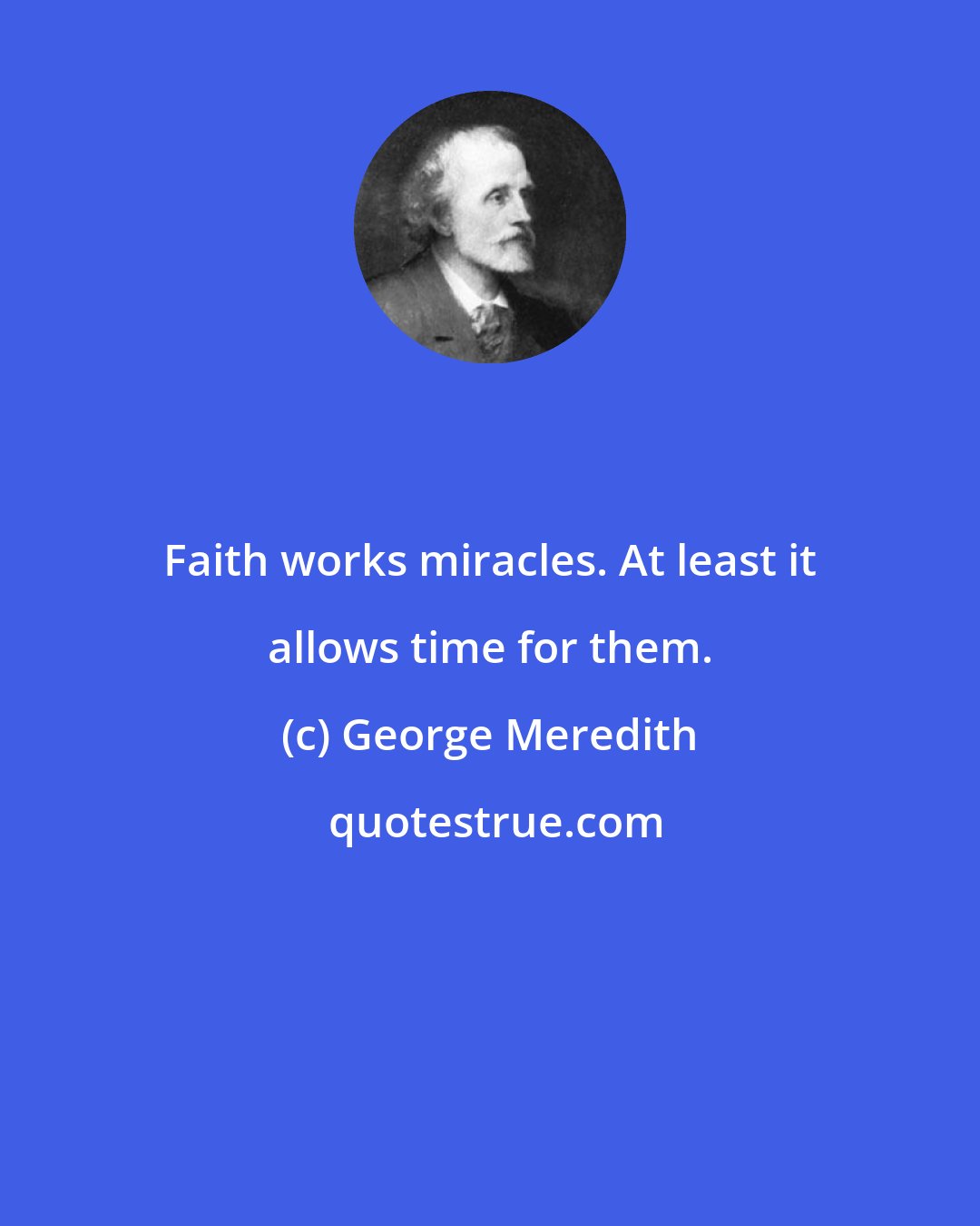 George Meredith: Faith works miracles. At least it allows time for them.