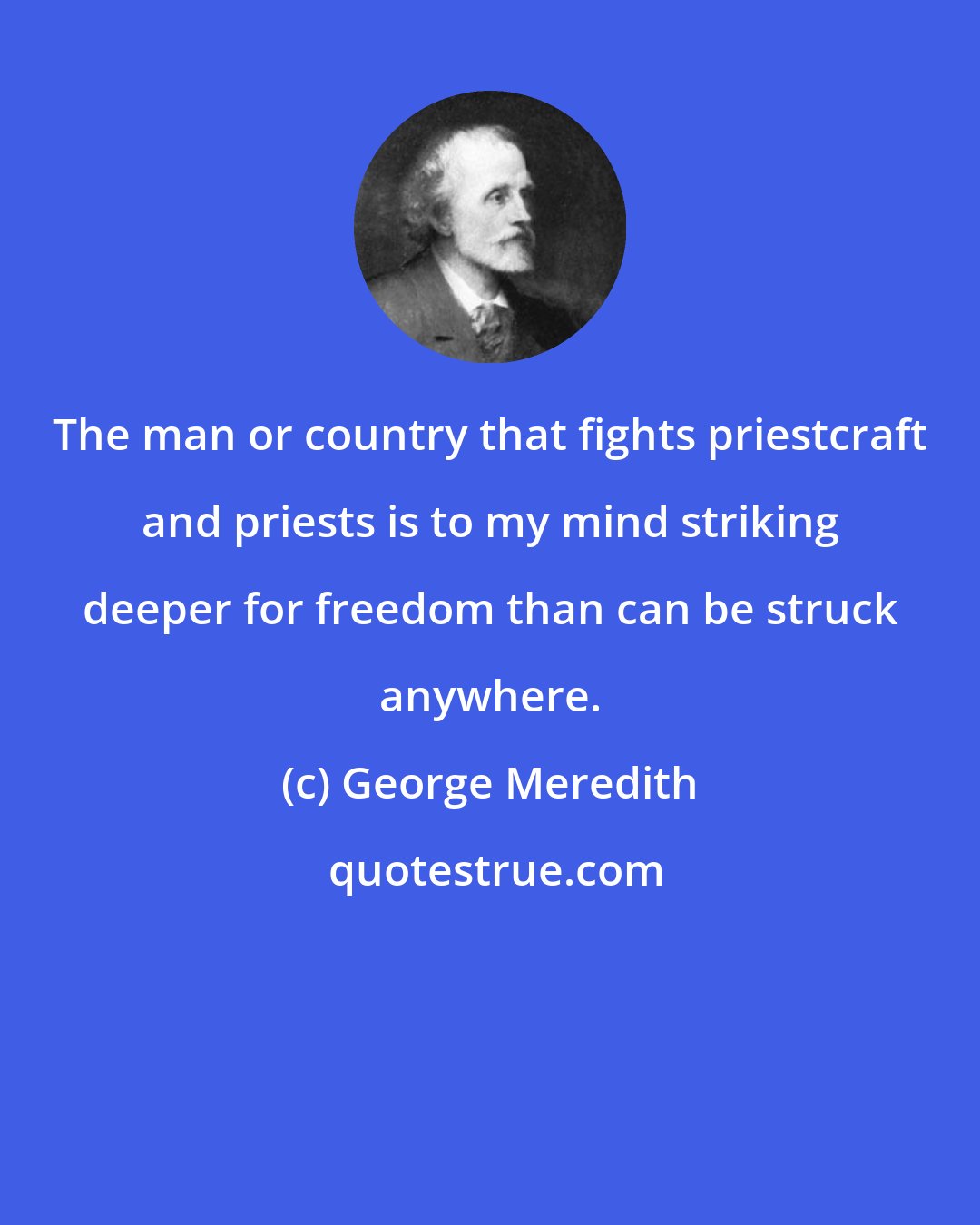 George Meredith: The man or country that fights priestcraft and priests is to my mind striking deeper for freedom than can be struck anywhere.