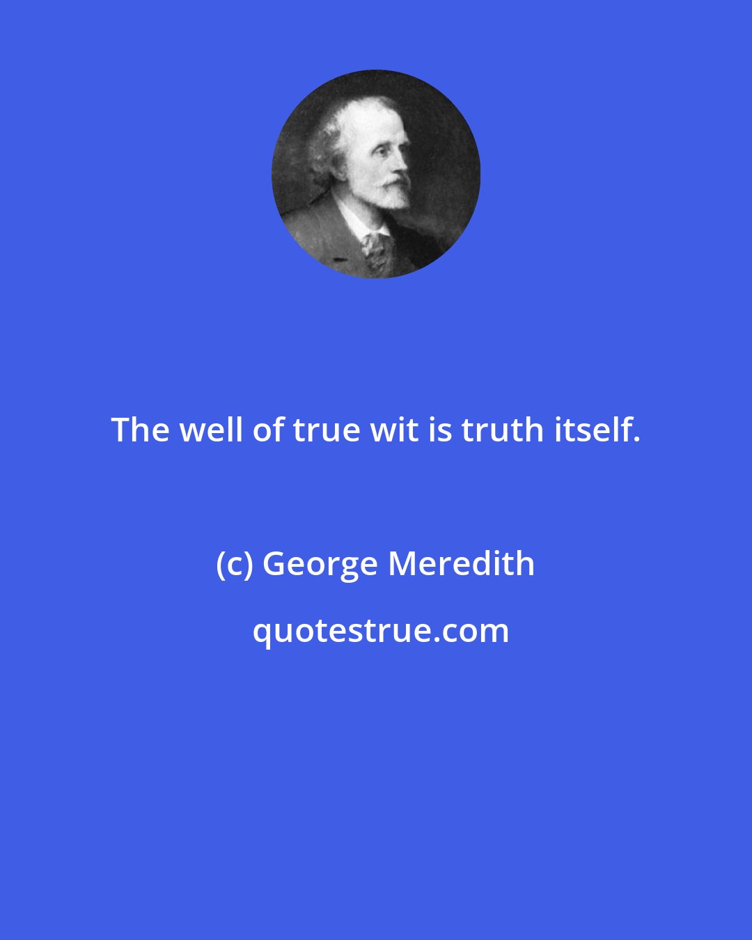 George Meredith: The well of true wit is truth itself.