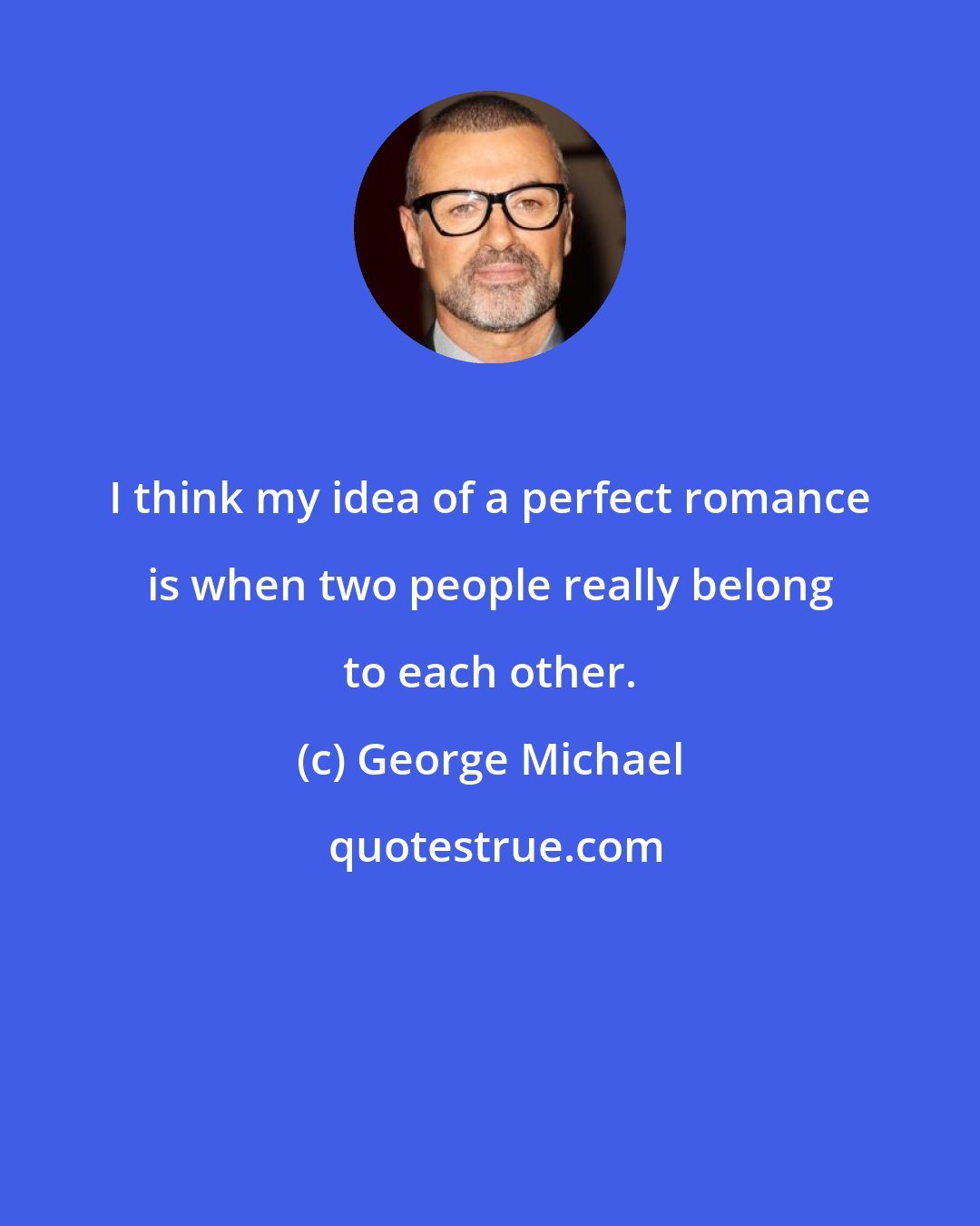 George Michael: I think my idea of a perfect romance is when two people really belong to each other.
