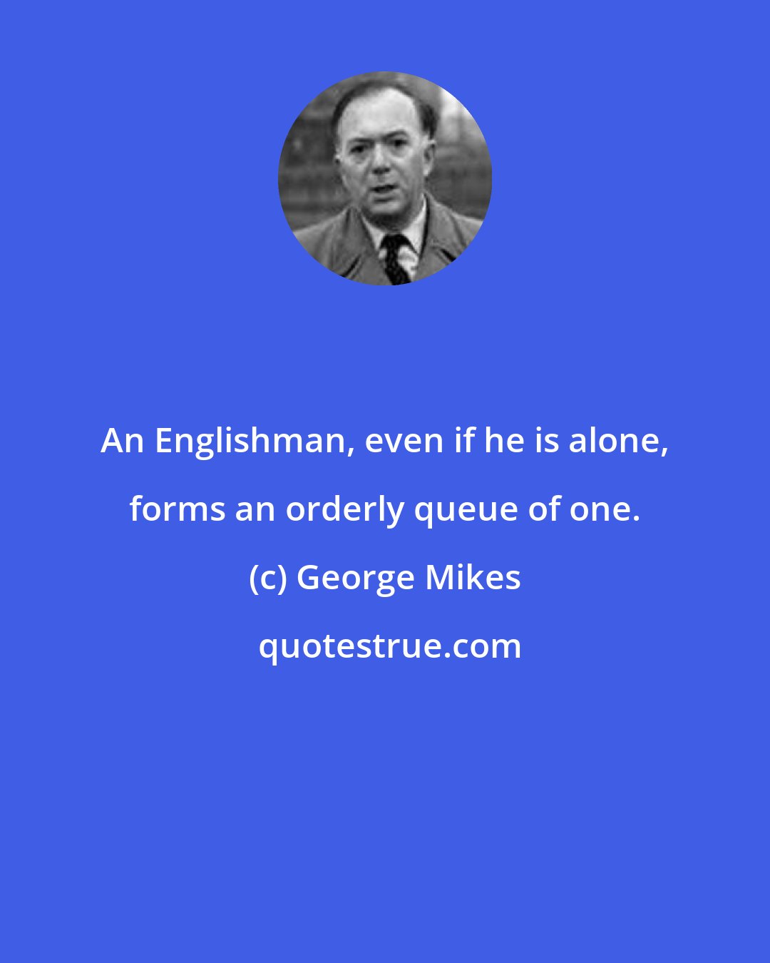 George Mikes: An Englishman, even if he is alone, forms an orderly queue of one.