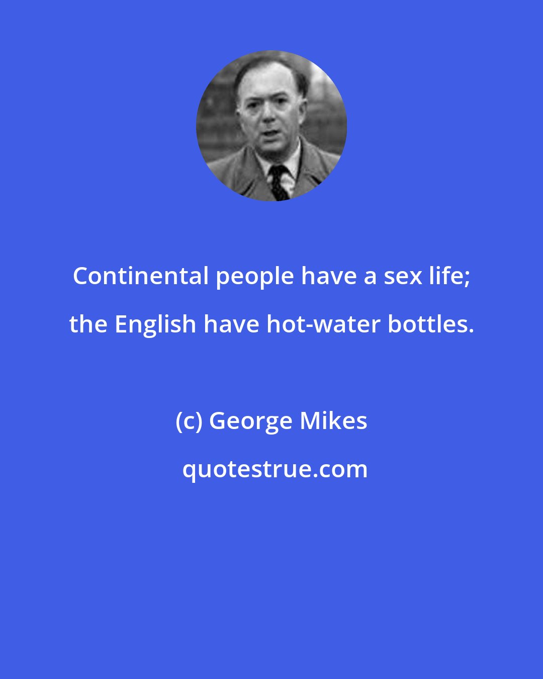 George Mikes: Continental people have a sex life; the English have hot-water bottles.