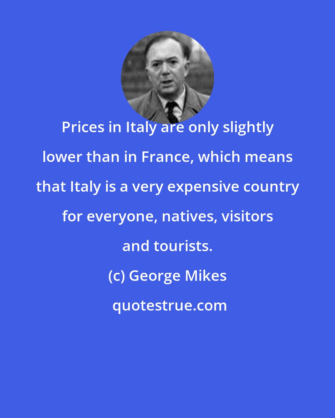 George Mikes: Prices in Italy are only slightly lower than in France, which means that Italy is a very expensive country for everyone, natives, visitors and tourists.