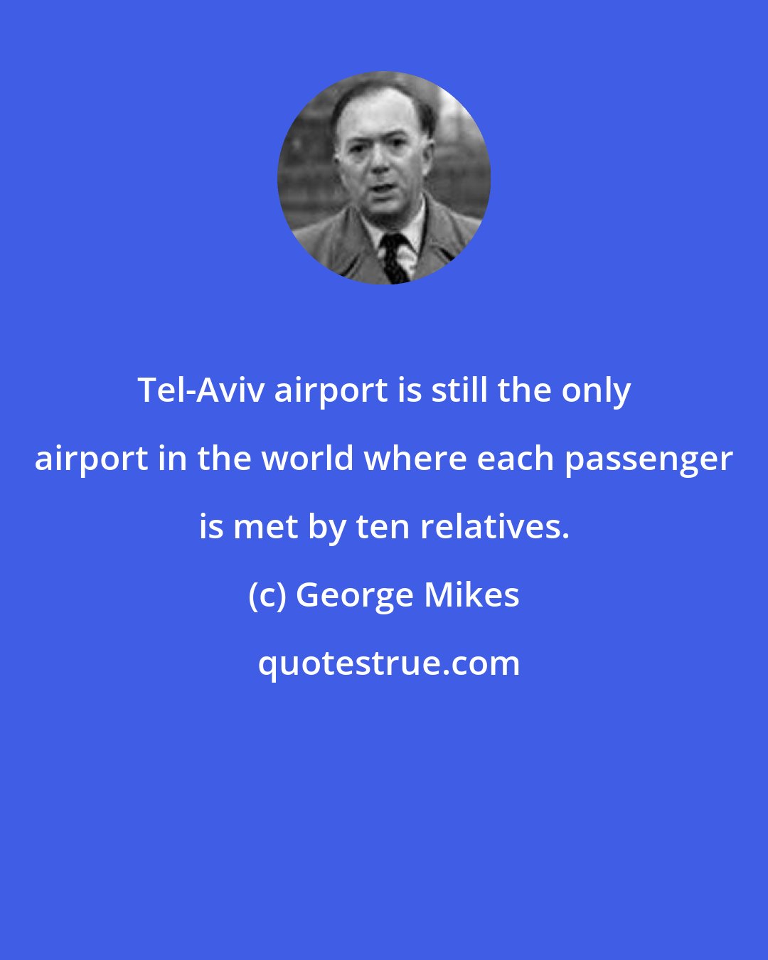 George Mikes: Tel-Aviv airport is still the only airport in the world where each passenger is met by ten relatives.