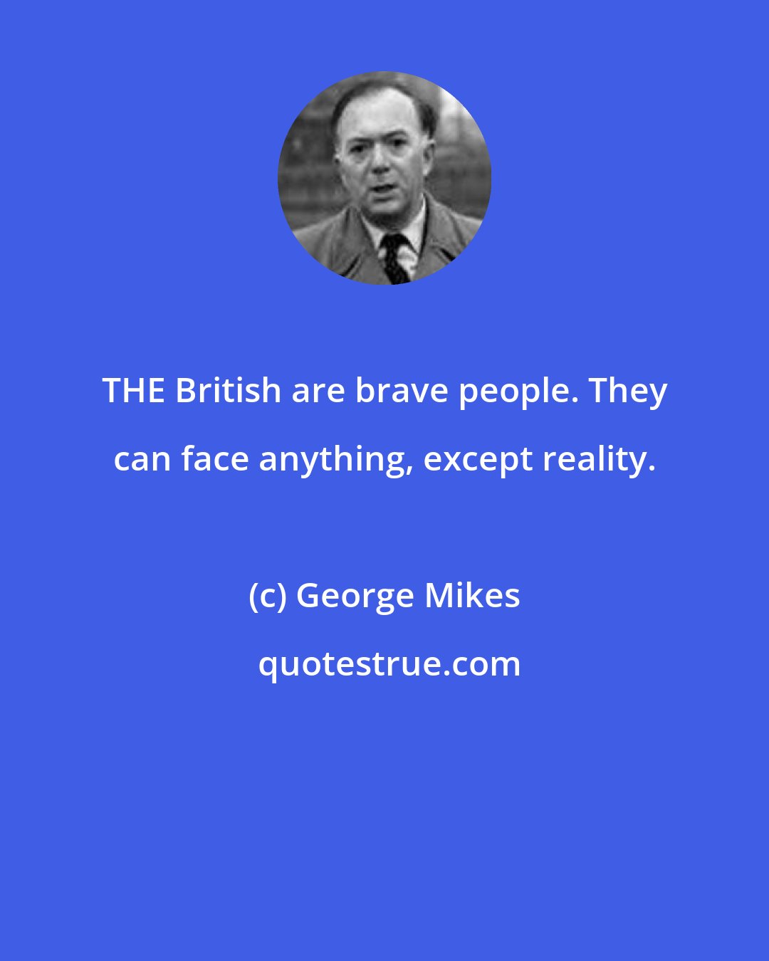 George Mikes: THE British are brave people. They can face anything, except reality.