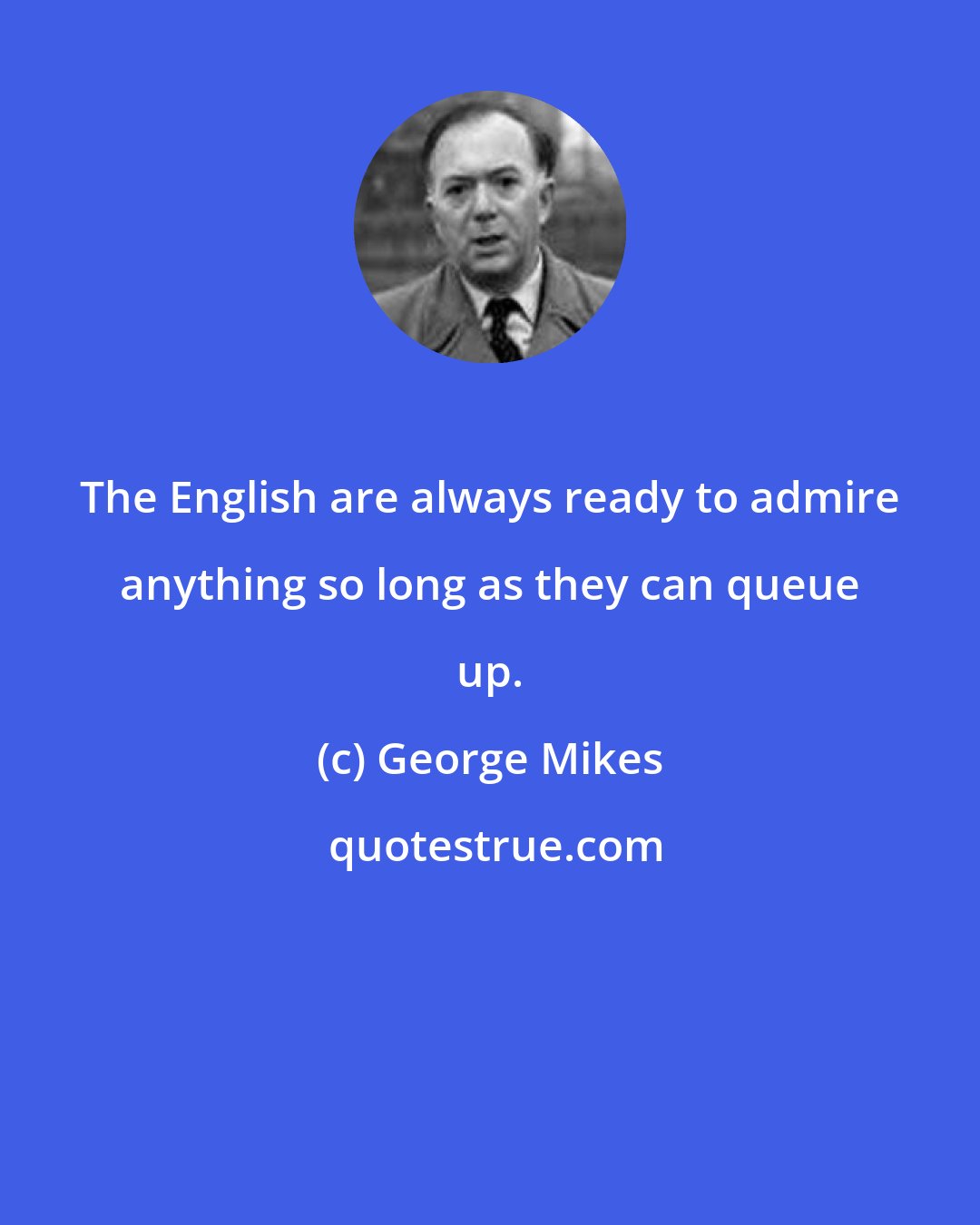 George Mikes: The English are always ready to admire anything so long as they can queue up.