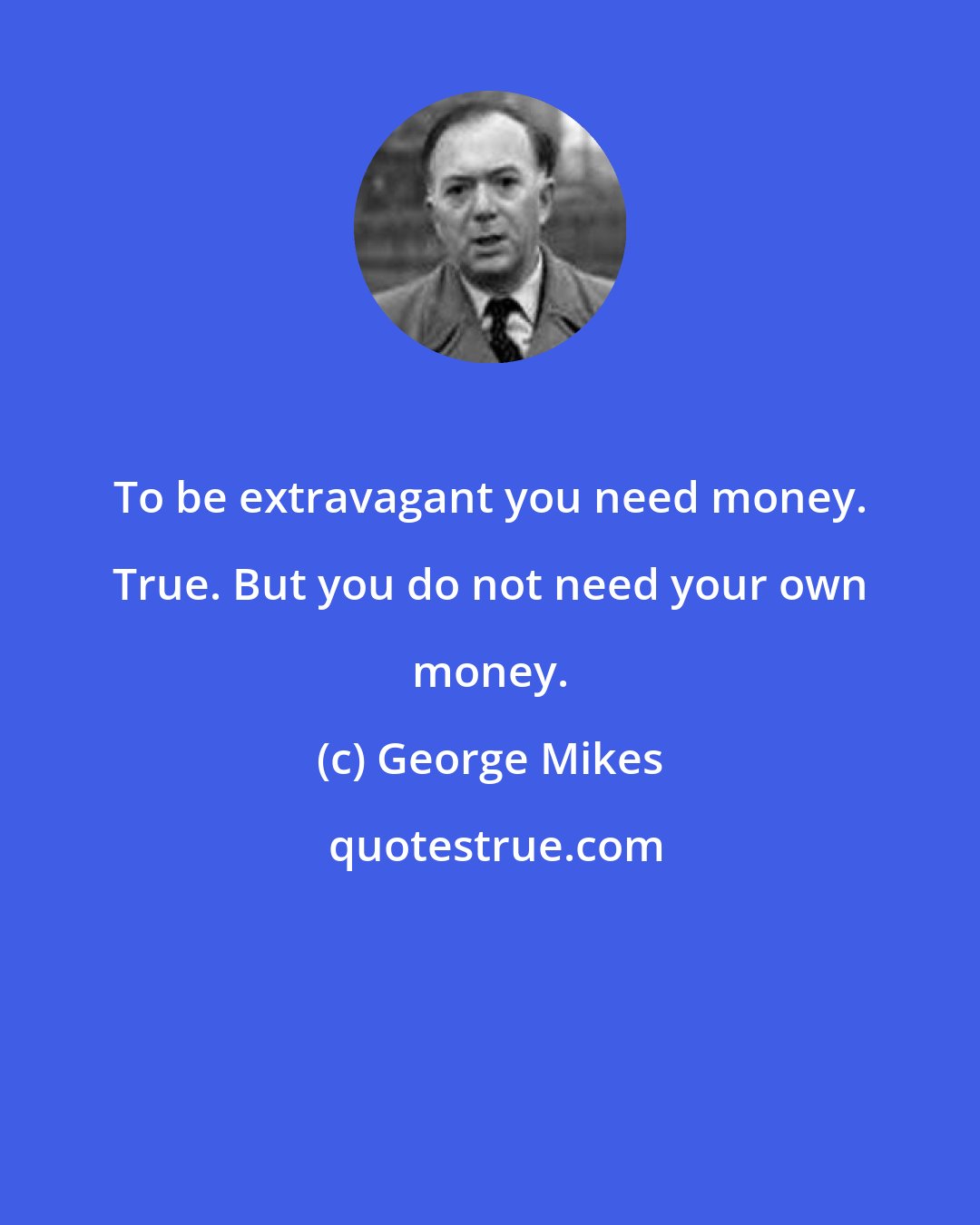 George Mikes: To be extravagant you need money. True. But you do not need your own money.