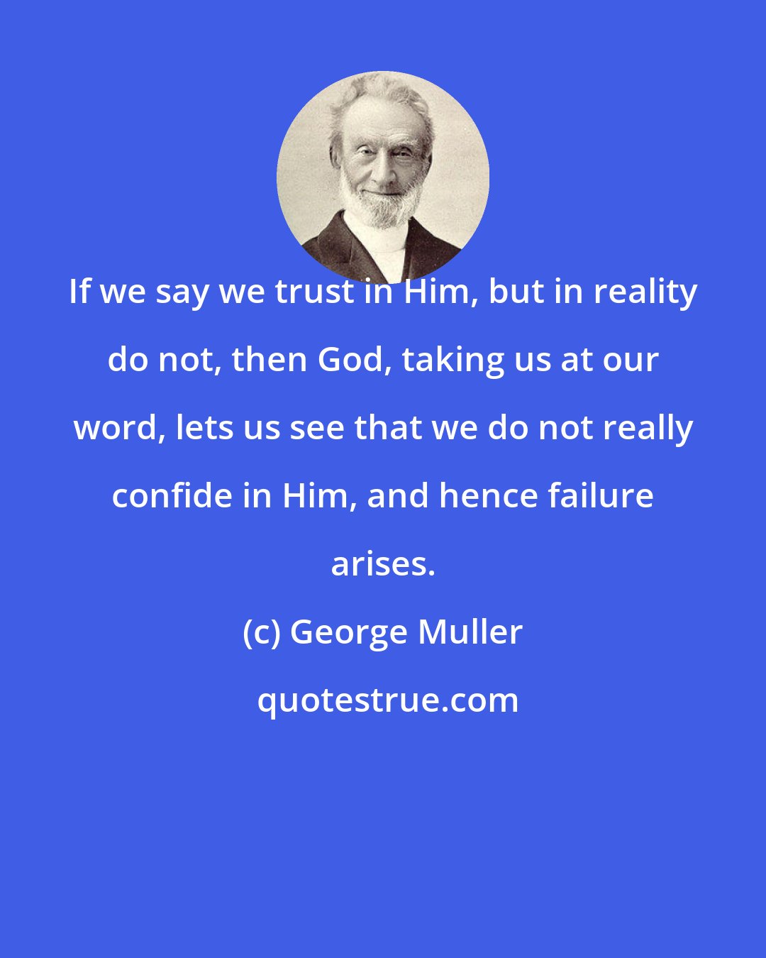 George Muller: If we say we trust in Him, but in reality do not, then God, taking us at our word, lets us see that we do not really confide in Him, and hence failure arises.