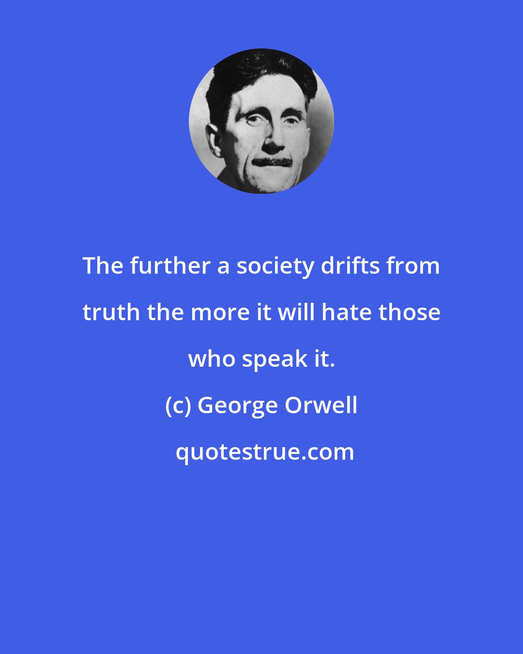 George Orwell: The further a society drifts from truth the more it will hate those who speak it.