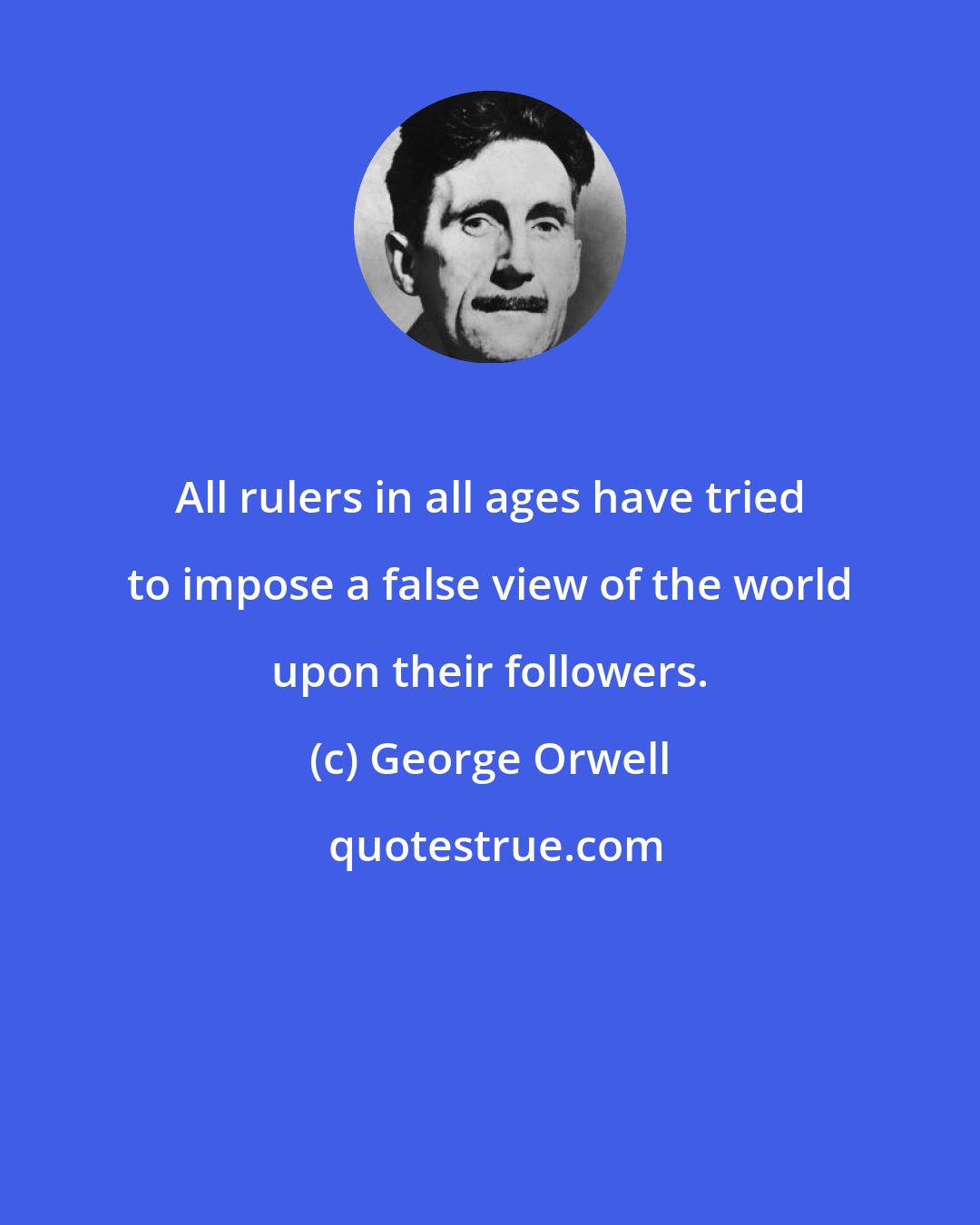 George Orwell: All rulers in all ages have tried to impose a false view of the world upon their followers.