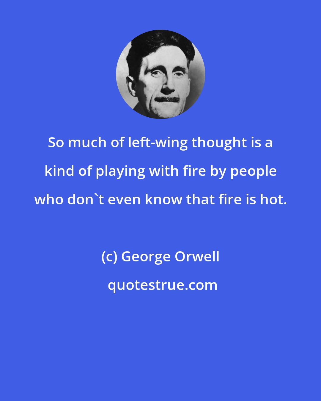 George Orwell: So much of left-wing thought is a kind of playing with fire by people who don't even know that fire is hot.